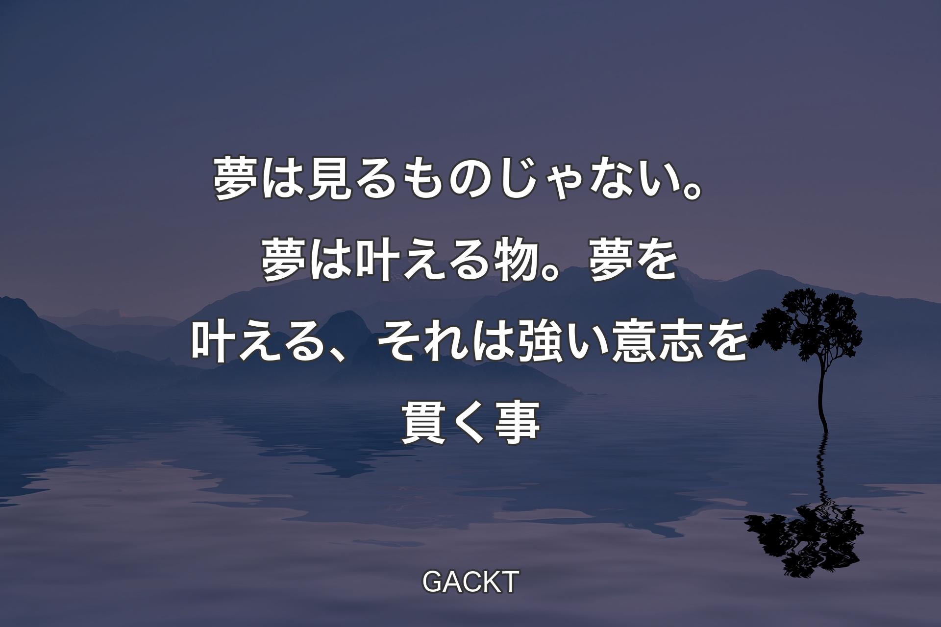 夢は見るものじゃない。夢は叶える物。夢を叶える、それは強い意志を貫く事 - GACKT