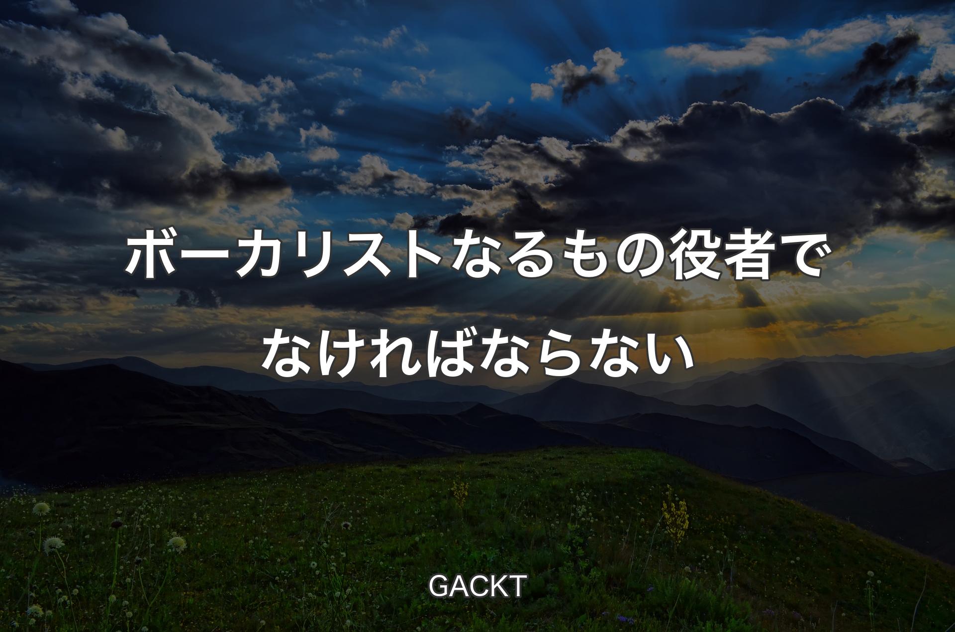 ボーカリストなるもの役者でなければならない - GACKT