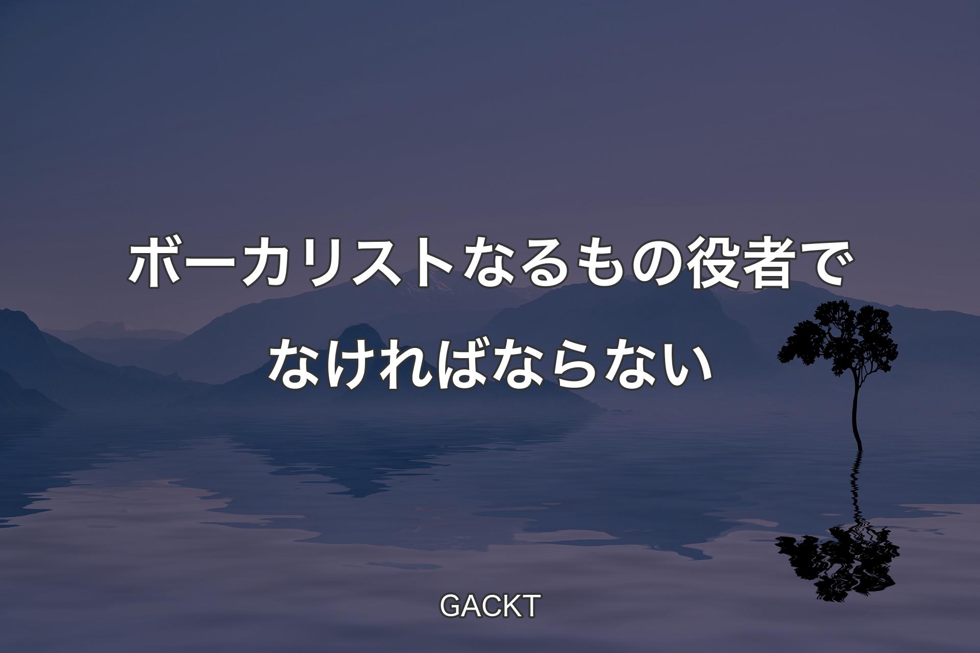 【背景4】ボーカリストなるもの役者でなければならない - GACKT