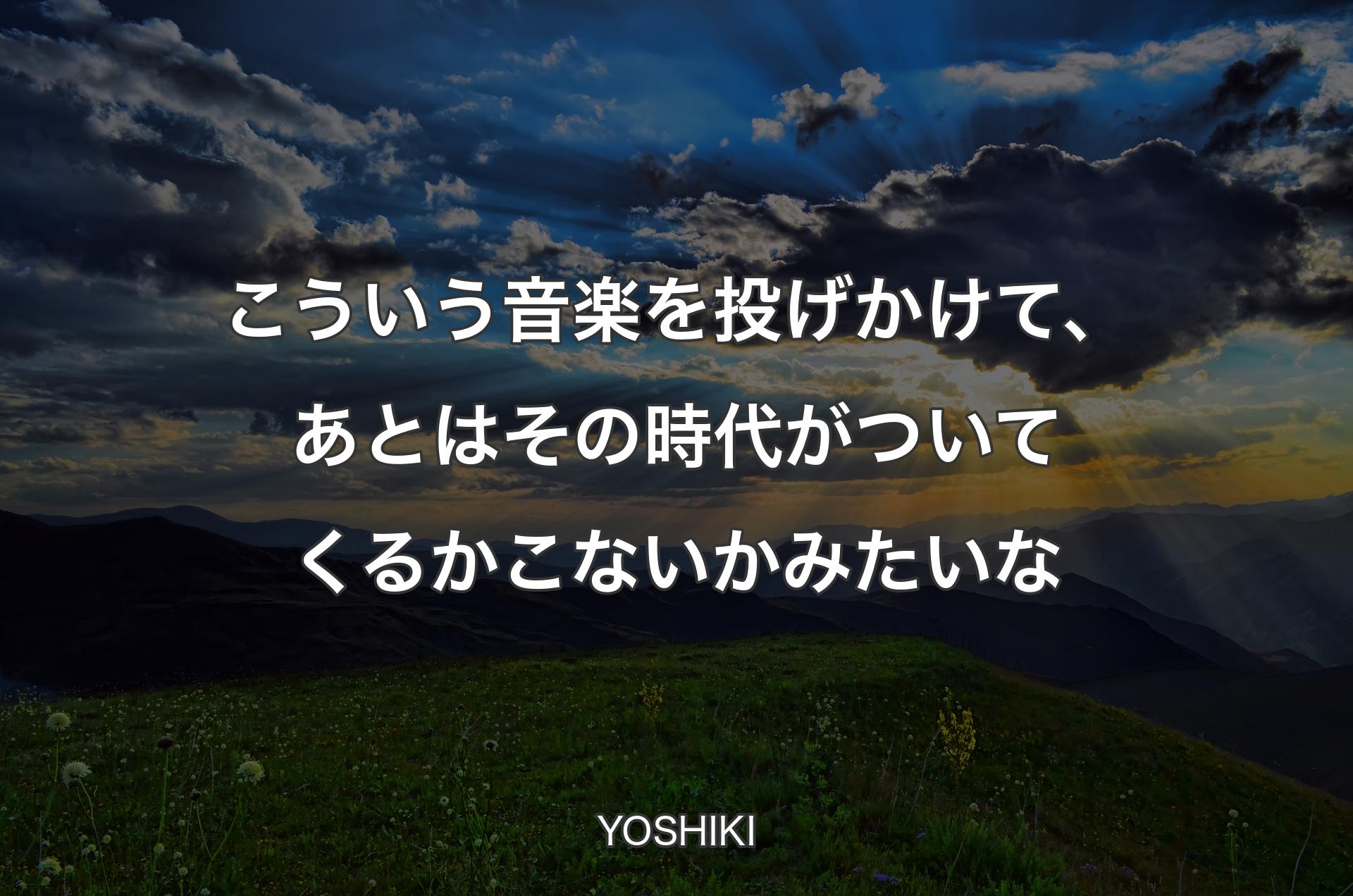 こういう音楽を投げかけて、あとはその時代がついてくるかこないかみたいな - YOSHIKI