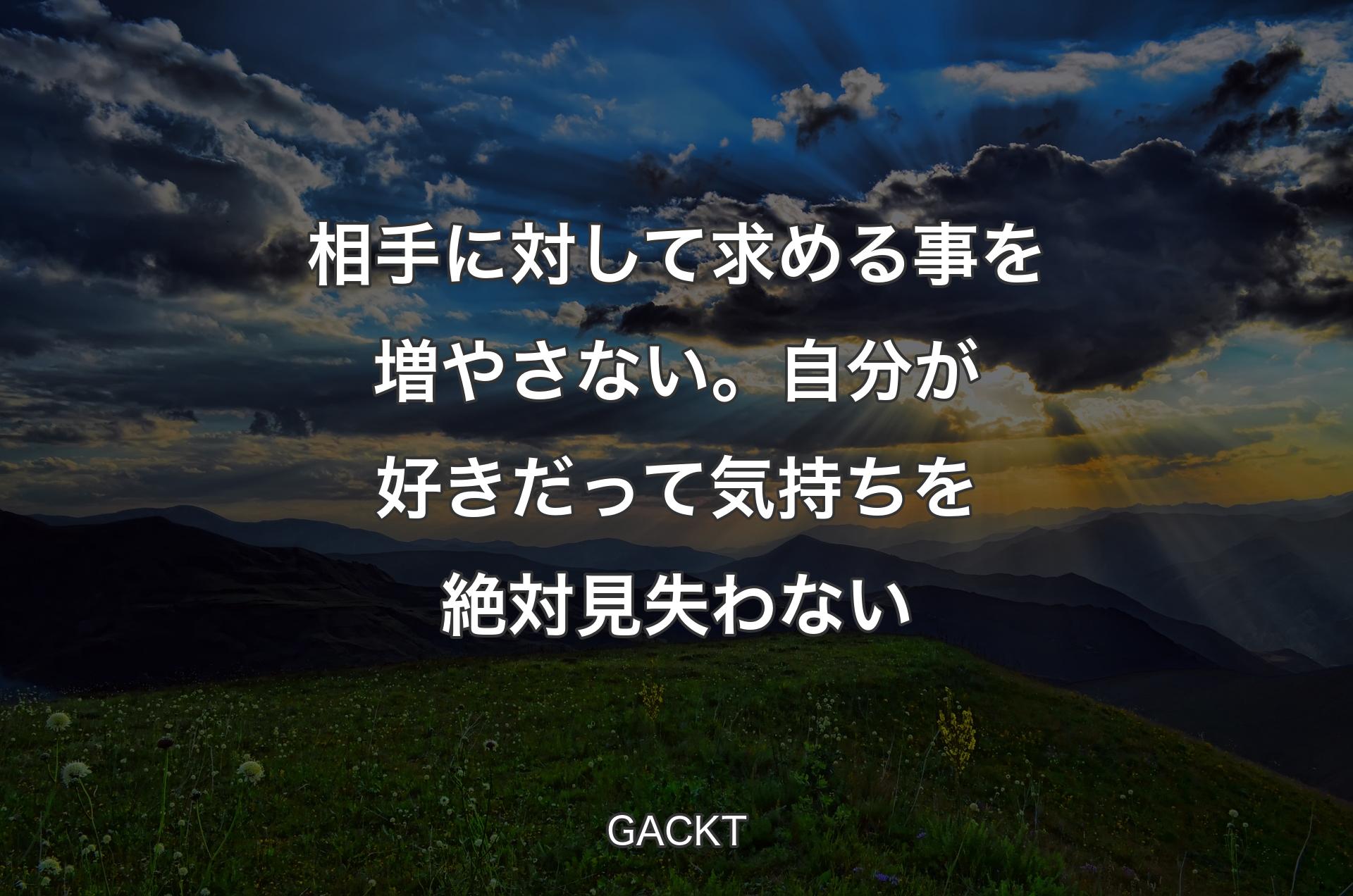 相手に対して求める事を増やさない。自分が好きだって気持ちを絶対見失わない - GACKT