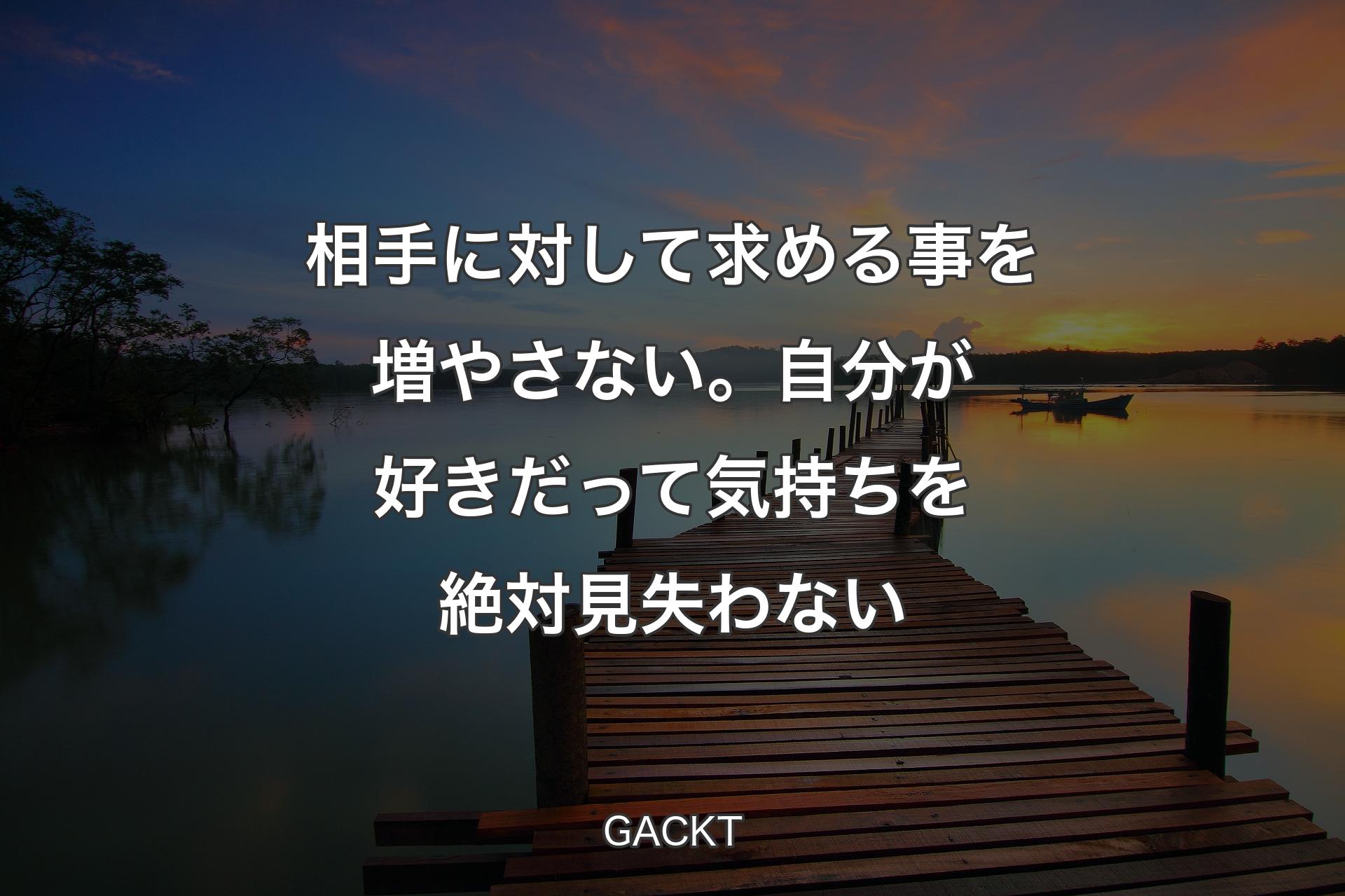 【背景3】相手に対して求める事を増やさない。自分が好きだって気持ちを絶対見失わない - GACKT