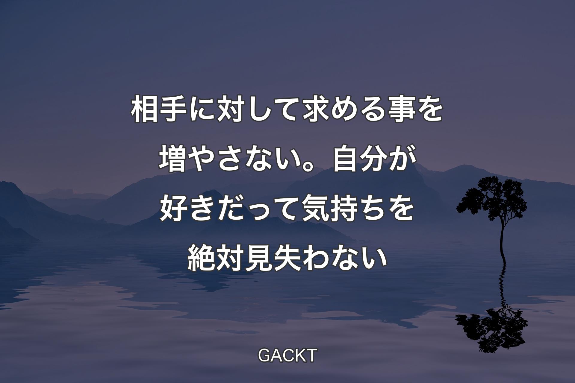 【背景4】相手に対して求める事を増やさない。自分が好きだって気持ちを絶対見失わない - GACKT