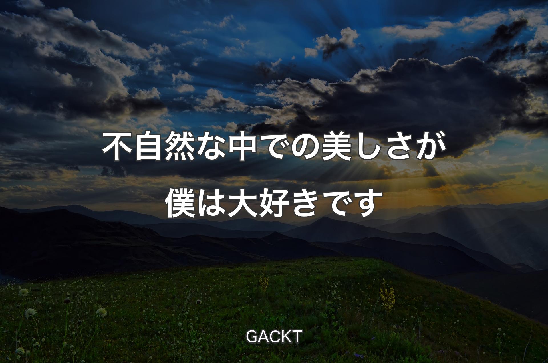 不自然な中での美しさが僕は大好きです - GACKT