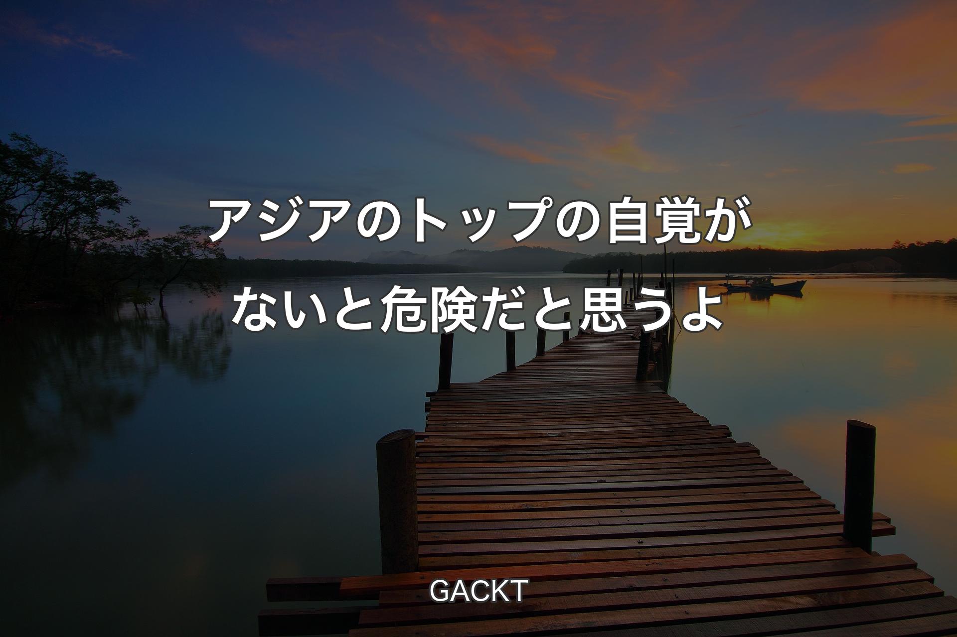 【背景3】アジアのトップの自覚がないと危険だと思うよ - GACKT