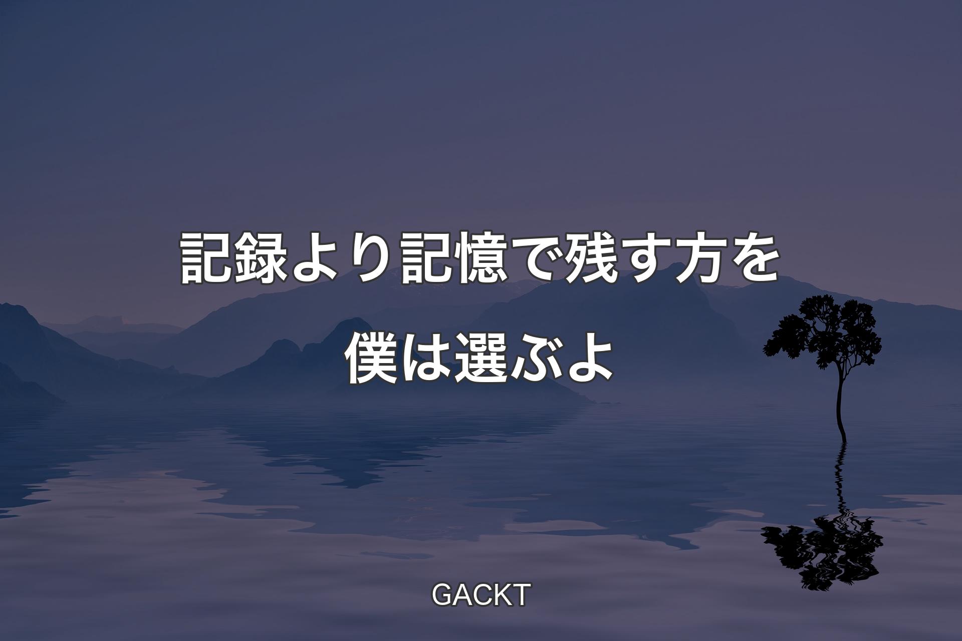 【背景4】記録より記憶で残す方を僕は選ぶよ - GACKT