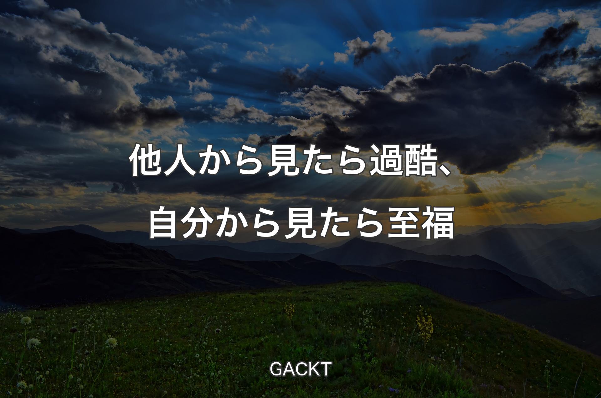 他人から見たら過酷、自分から見たら至福 - GACKT