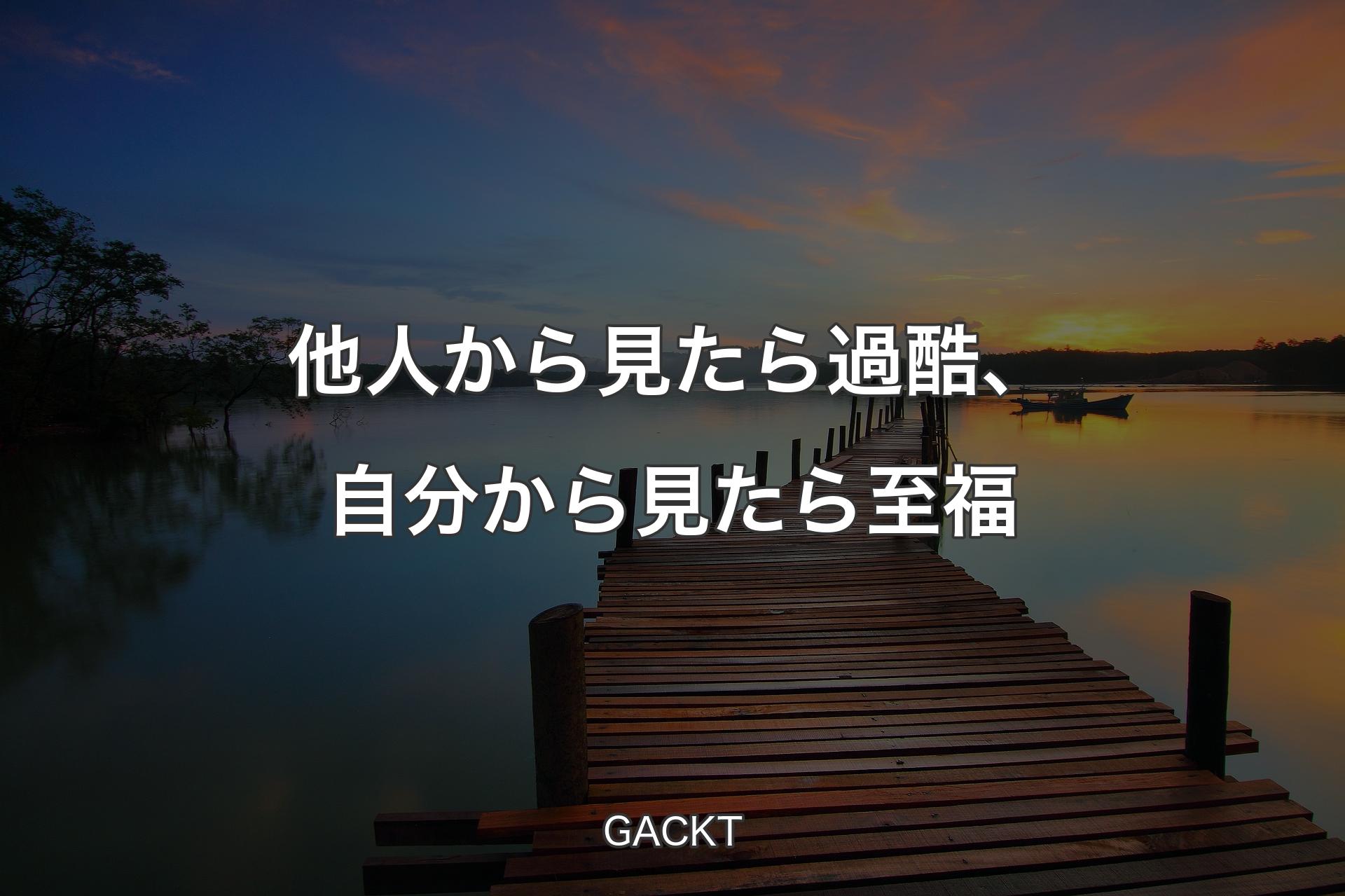 【背景3】他人から見たら過酷、自分から見たら至福 - GACKT