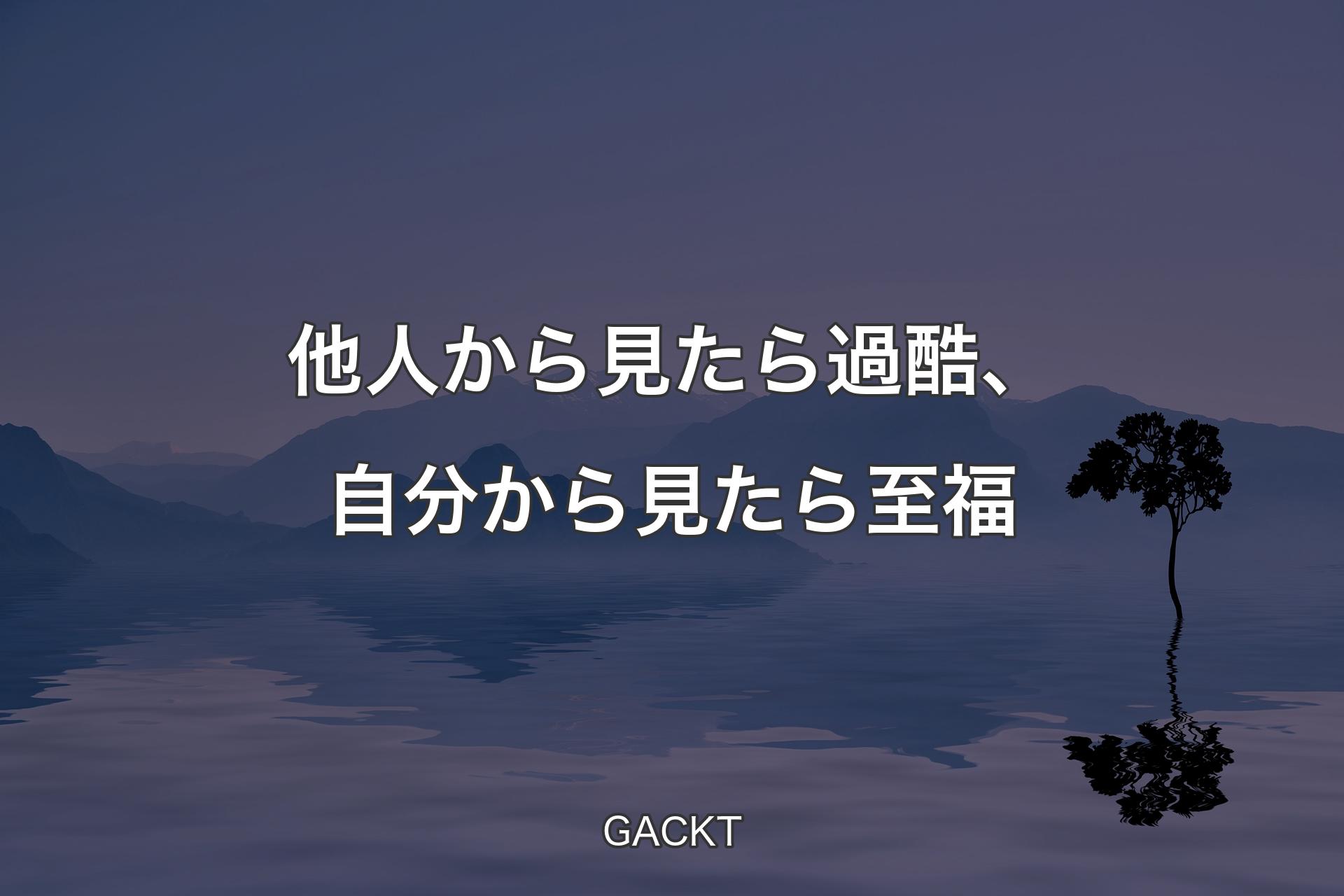 【背景4】他人から見たら過酷、自分から見たら至福 - GACKT