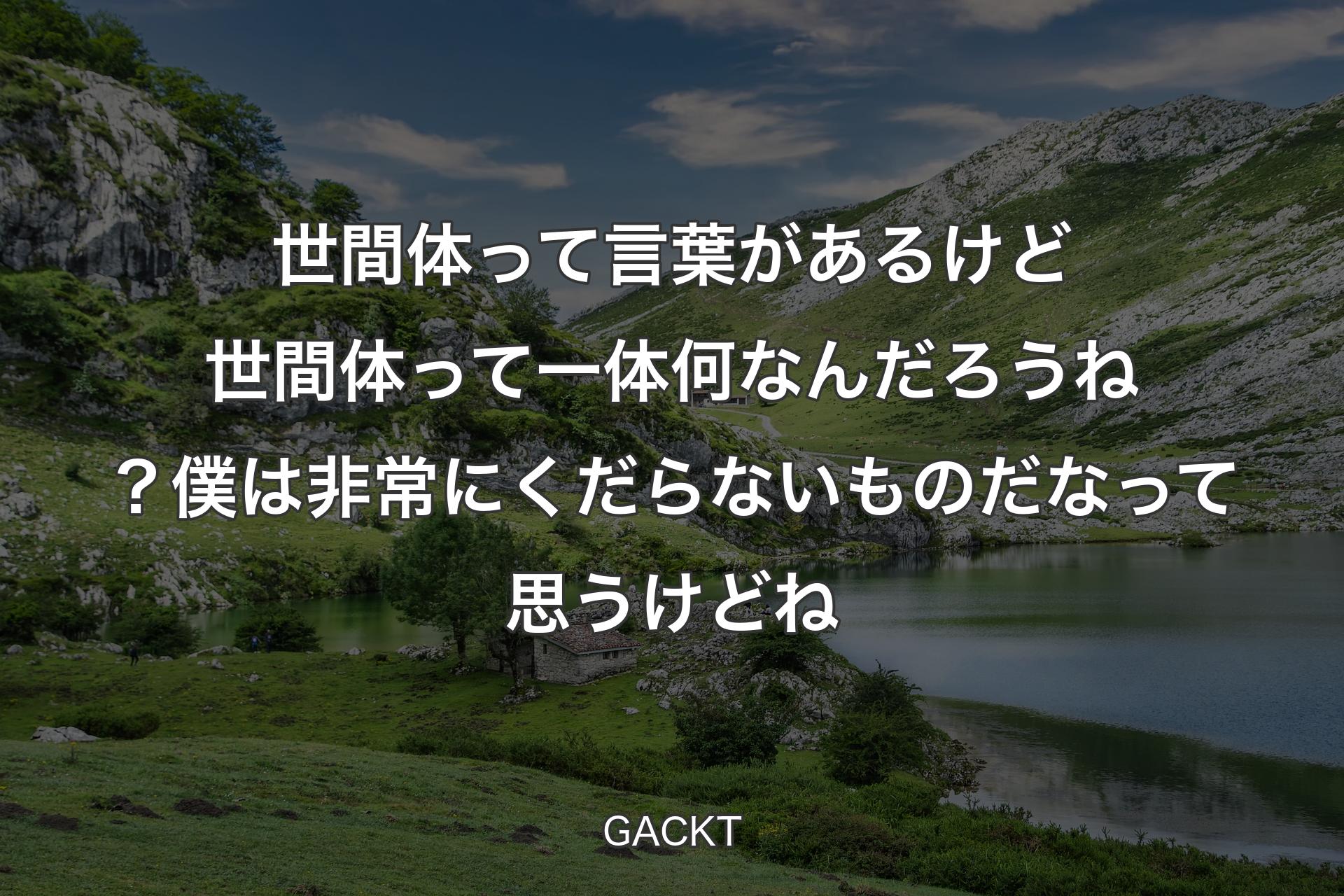 世間体って言葉があるけど世間体って一体何なんだろうね？ 僕は非常にくだらないものだなって思うけどね - GACKT