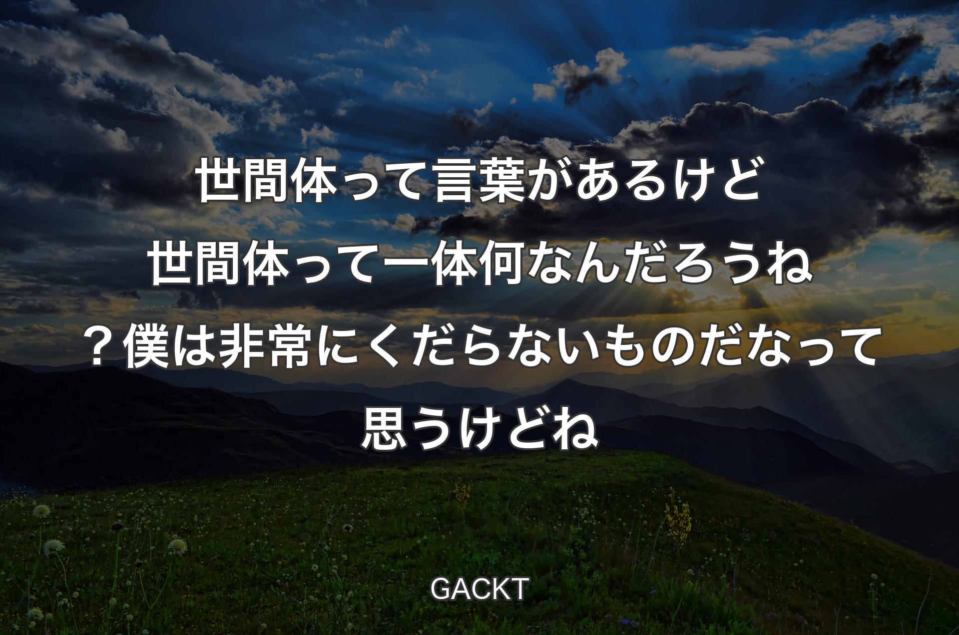 世間体って言葉があるけど世間体って一体何なんだろうね？ 僕は非常にくだらないものだなって思うけどね - GACKT