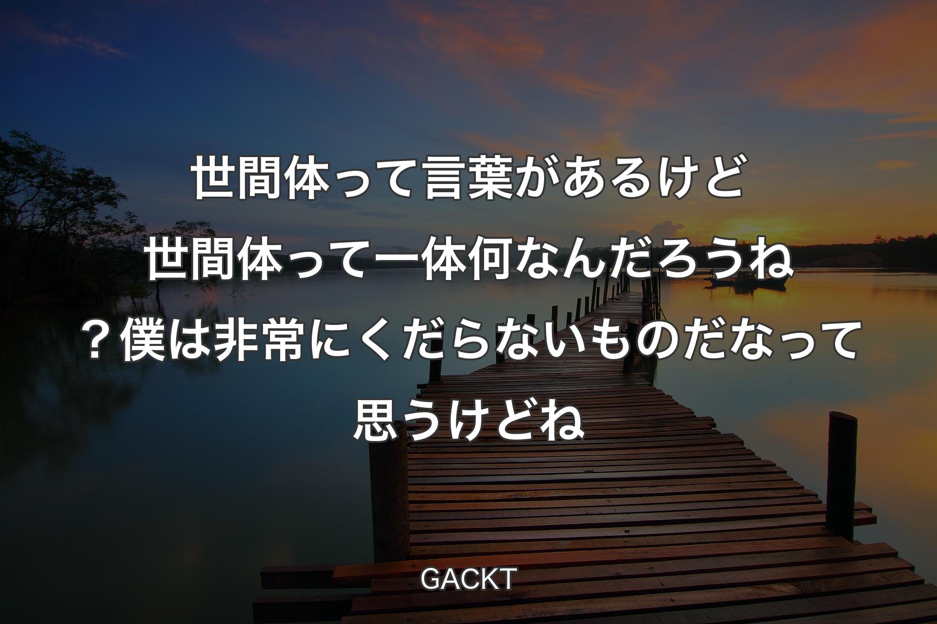 【背景3】世間体って言葉があるけど世間体って一体何なんだろうね？ 僕は非常にくだらないものだなって思うけどね - GACKT