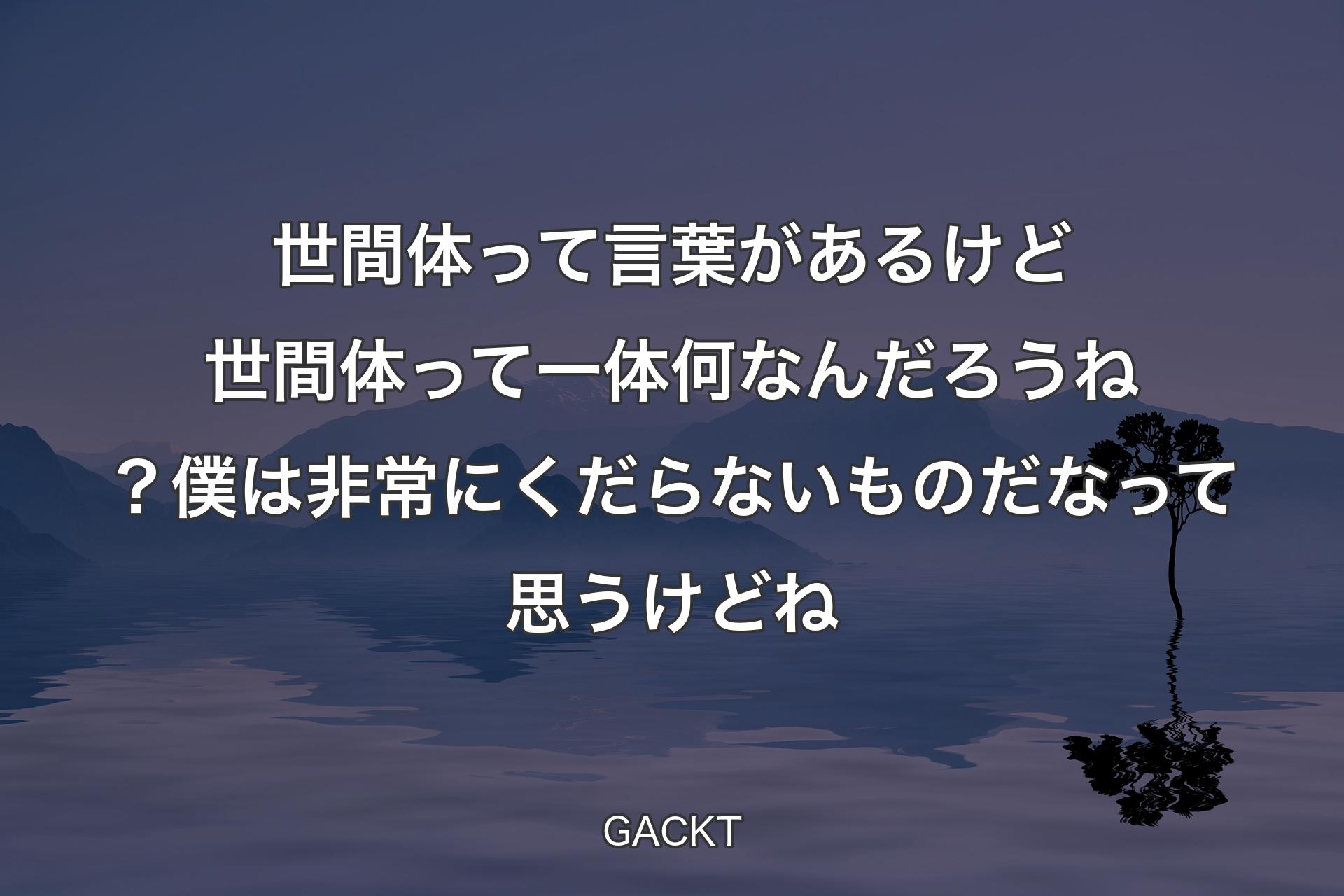 世間体って言葉があるけど世間体って一体何なんだろうね？ 僕は非常にくだらないものだな�って思うけどね - GACKT