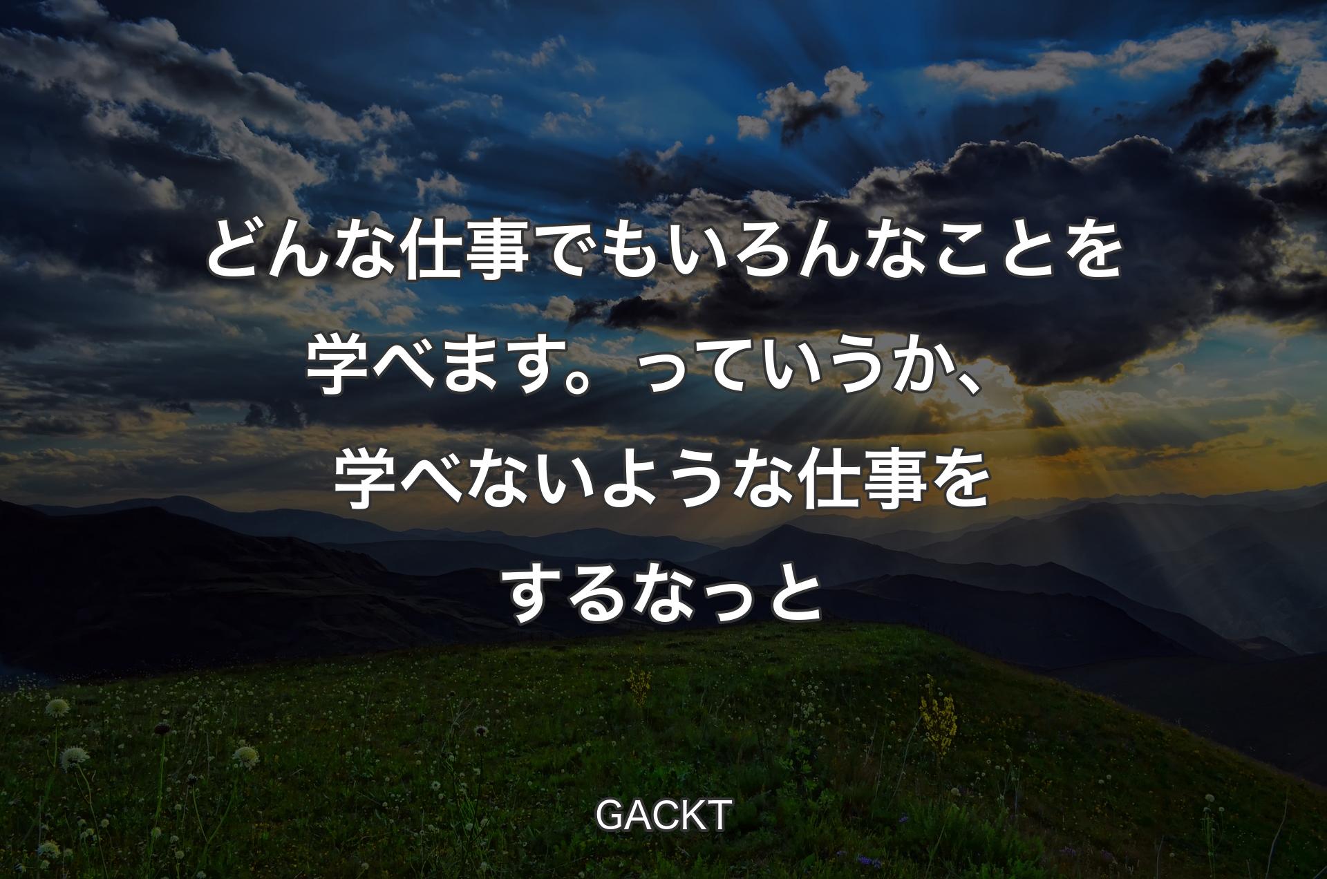 どんな仕事でもいろんなことを学べます。っていうか、学べないような仕事をするなっと - GACKT