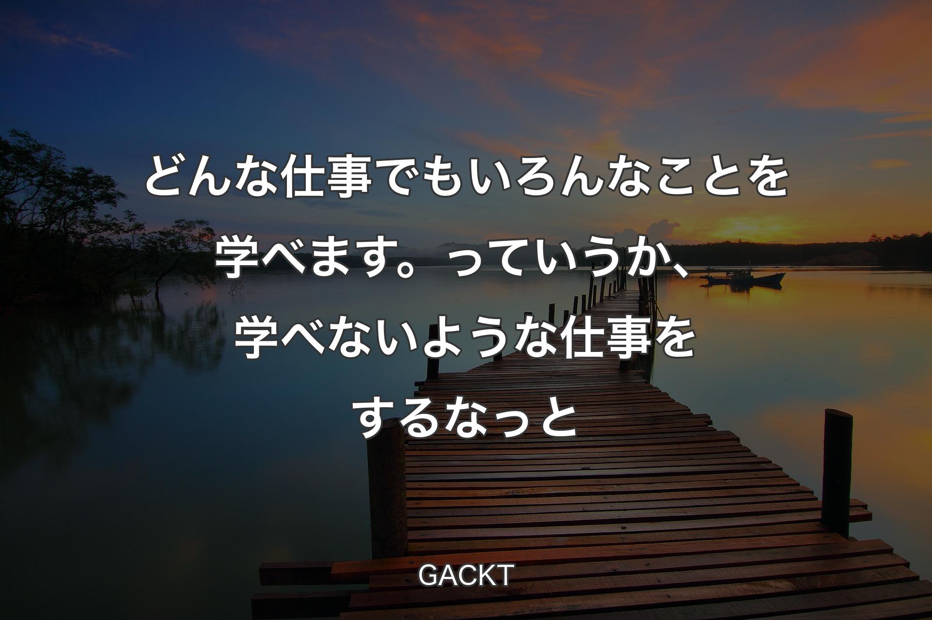 【背景3】どんな仕事でもいろんなことを学べます。っていうか、学べないような仕事をするなっと - GACKT