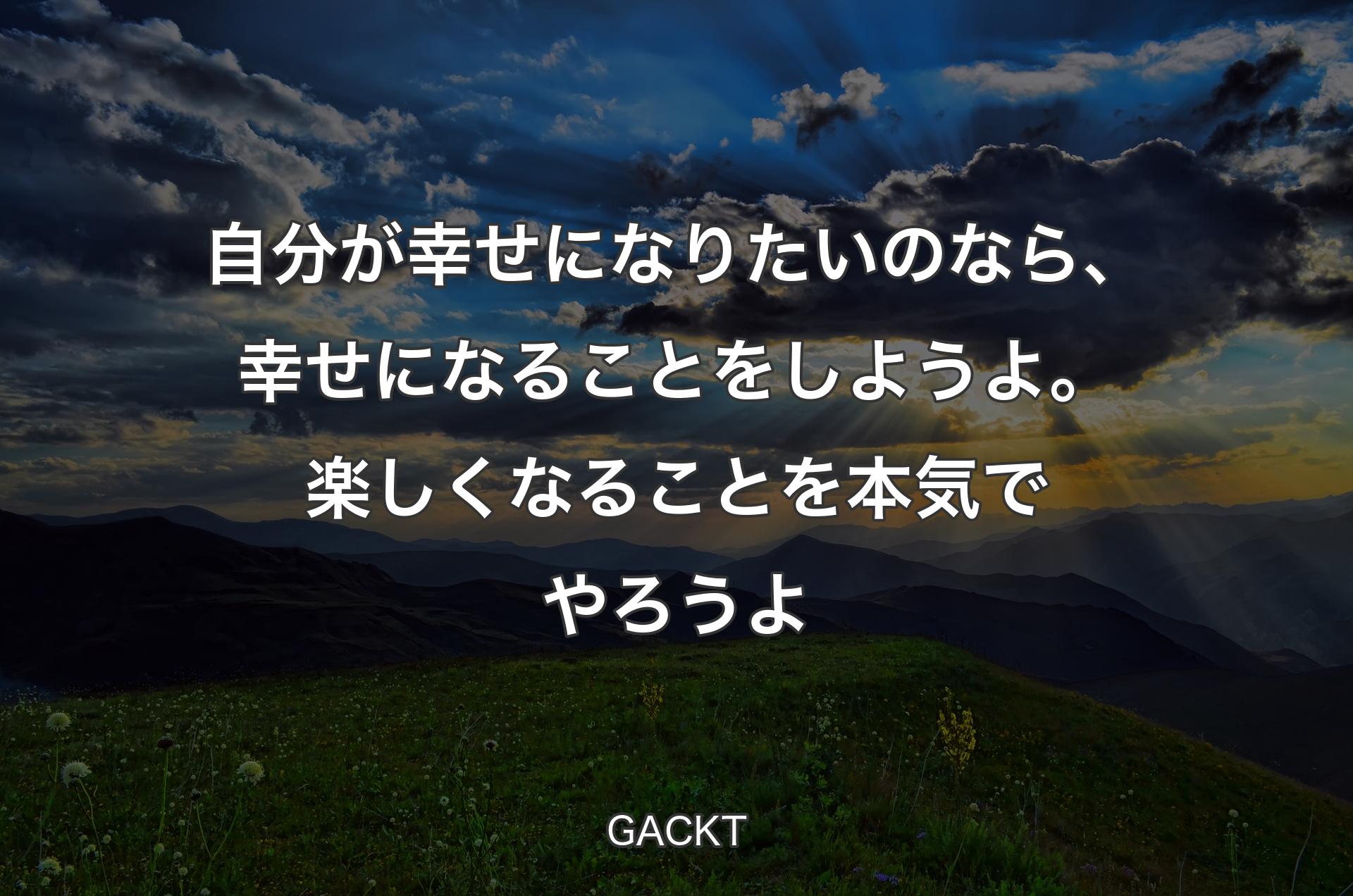 自分が幸せになりたいのなら、幸せになることをしようよ。楽しくなることを本気でやろうよ - GACKT