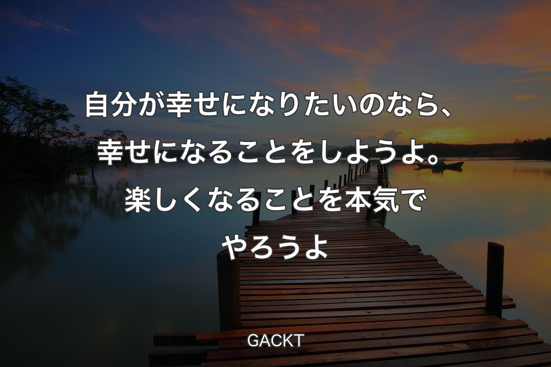 【背景3】自分が幸せになりたいのなら、幸せになることをしようよ。楽しくなるこ��とを本気でやろうよ - GACKT