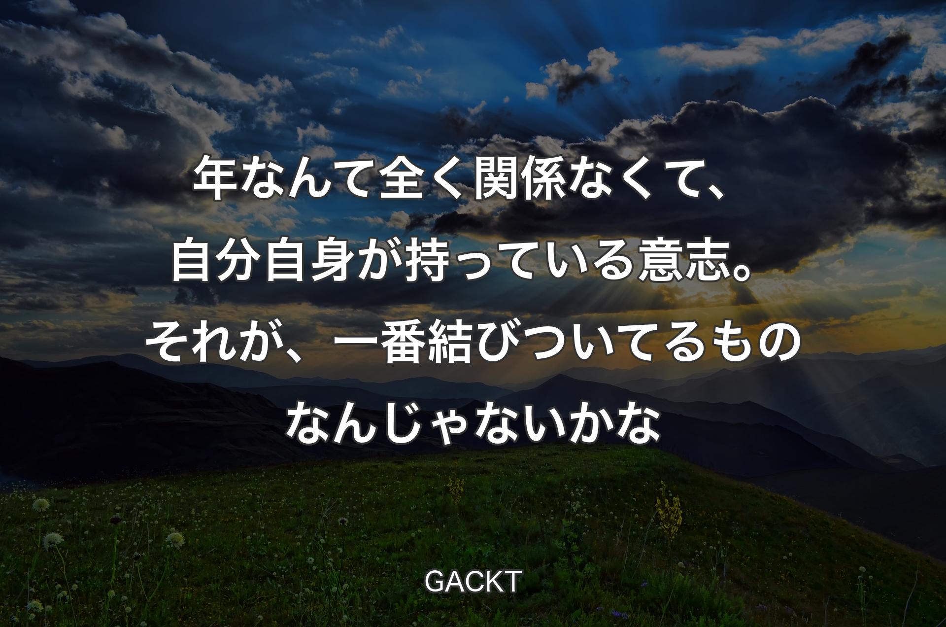 年なんて全く関係なくて、自分自身が持っている意志。それが、一番結びついてるものなんじゃないかな - GACKT