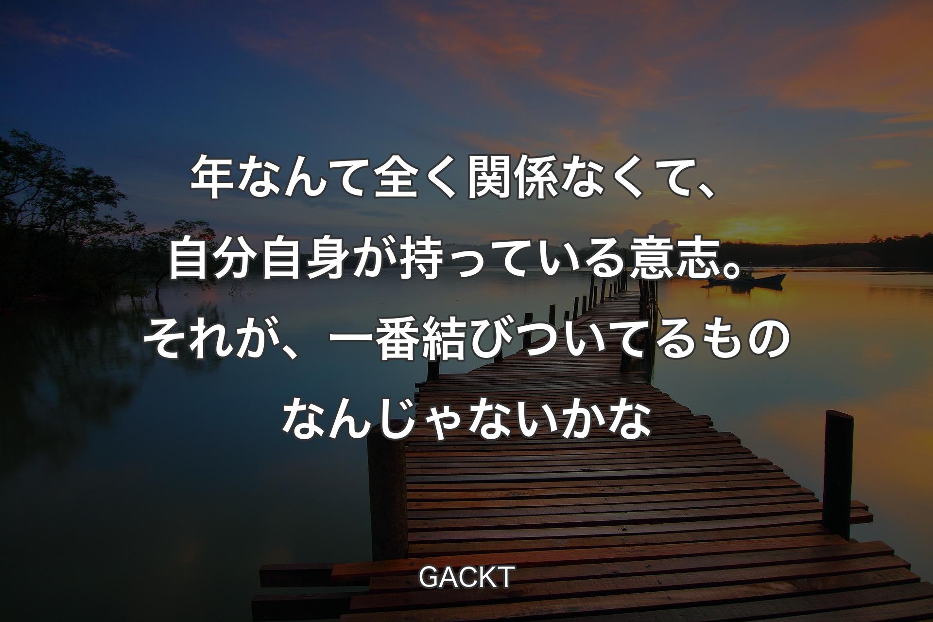 【背景3】年なんて全く関係��なくて、自分自身が持っている意志。それが、一番結びついてるものなんじゃないかな - GACKT