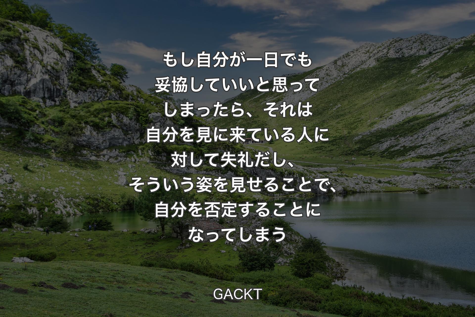 【背景1】もし自分が一日でも妥協していいと思ってしまったら、それは自分を見に来ている人に対して失礼だし、そういう姿を見せることで、自分を否定することになってしまう - GACKT