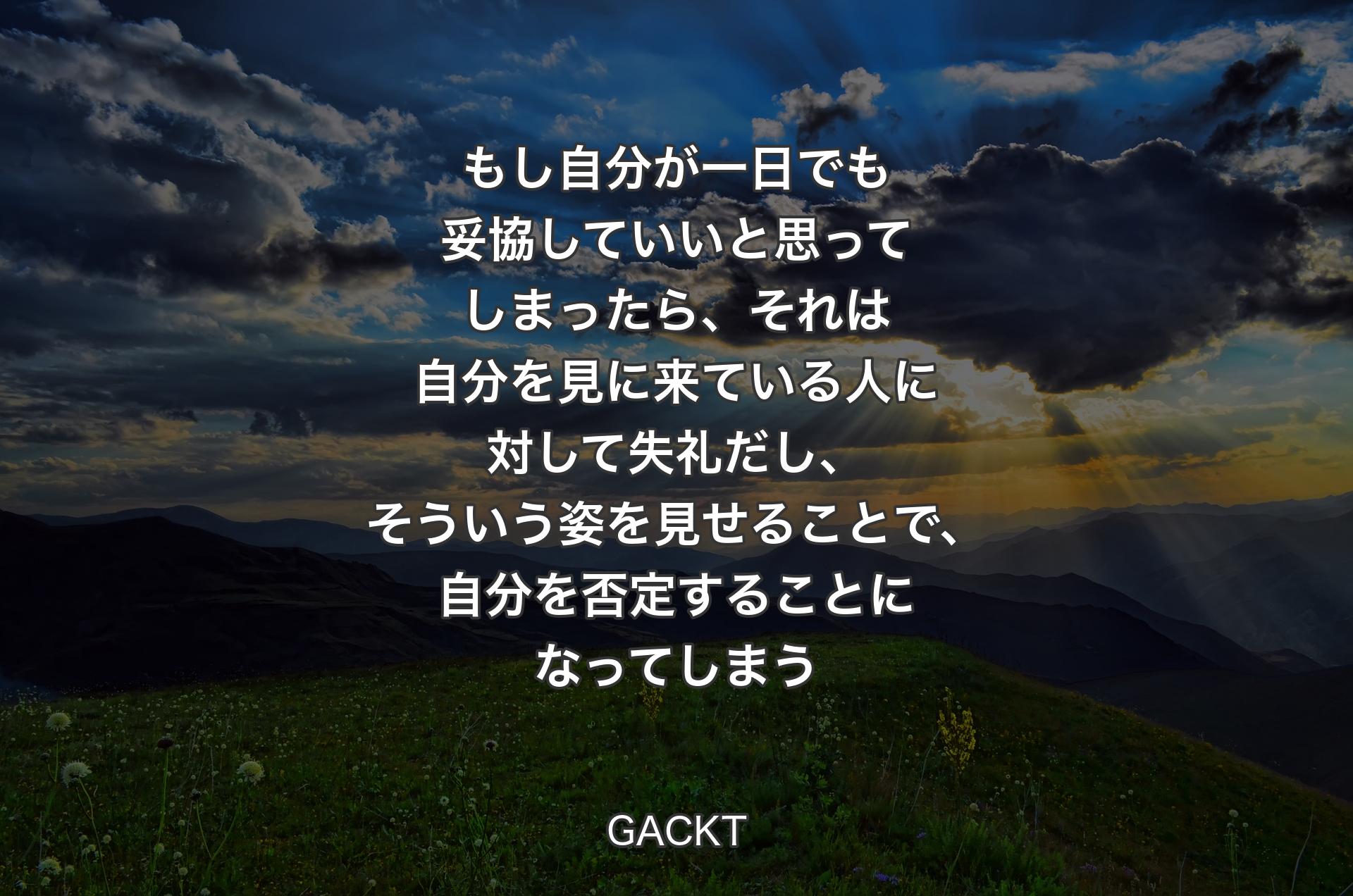 もし自分が一日でも妥協していいと思ってしまったら、それは自分を見に来ている人に対して失礼だし、そういう姿を見せることで、自分を否定することになってしまう - GACKT