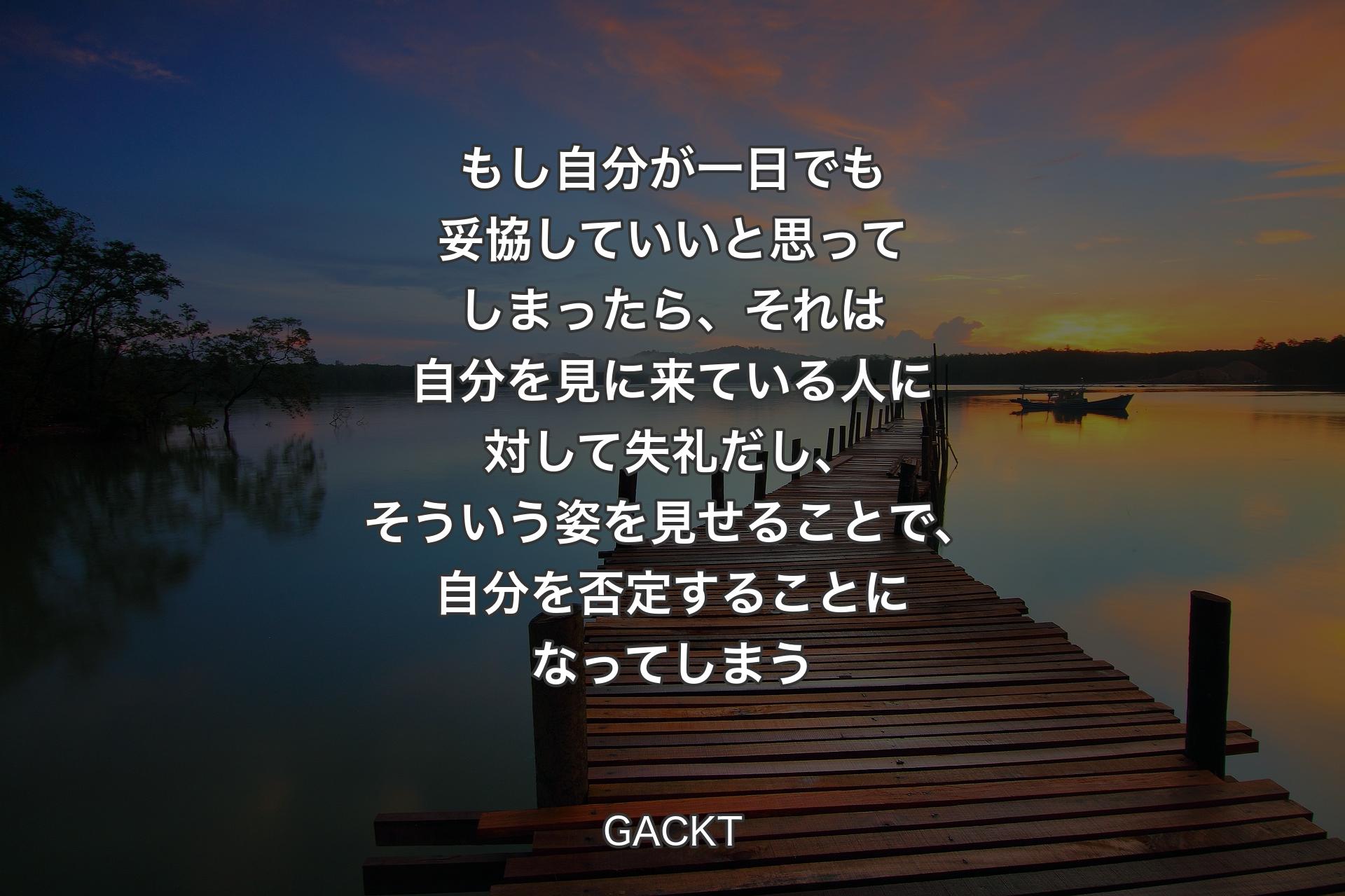 【背景3】もし自分が一日でも妥協していいと思ってしまったら、それは自分を見に来ている人に対して失礼だし、そういう姿を見せることで、自分を否定することになってしまう - GACKT