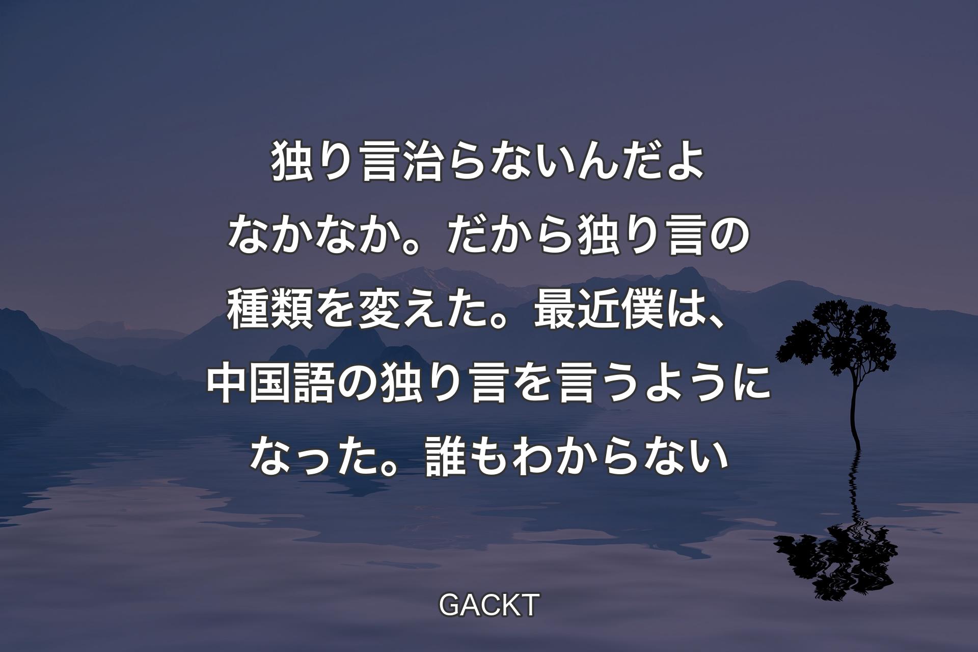 独り言治らないんだよなかなか。だから独り言の種類を変えた。最近僕は、中国語の独り言を言うようになった。誰もわからない - GACKT