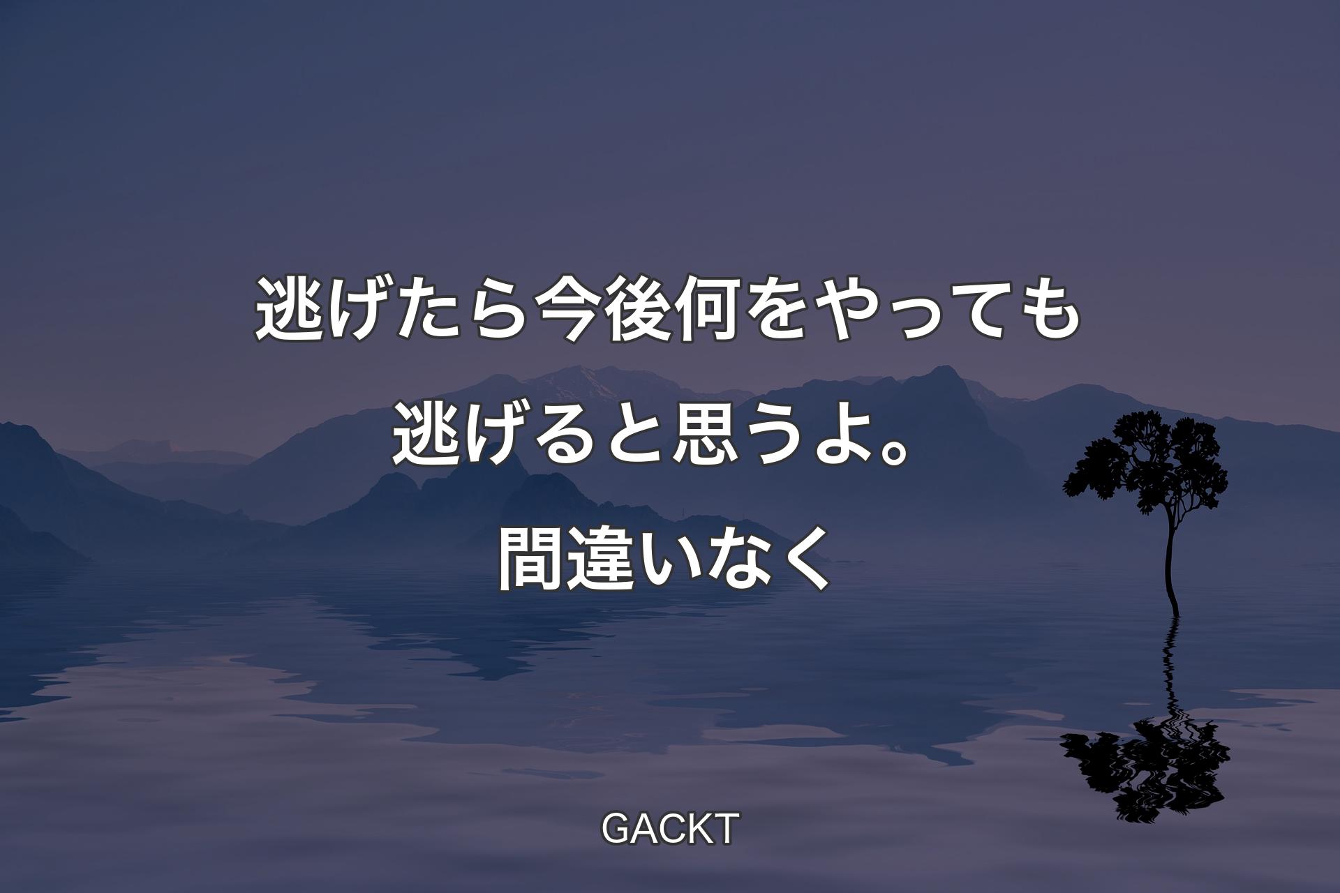 逃げたら今後何をやっても逃げると思うよ。間違いなく - GACKT