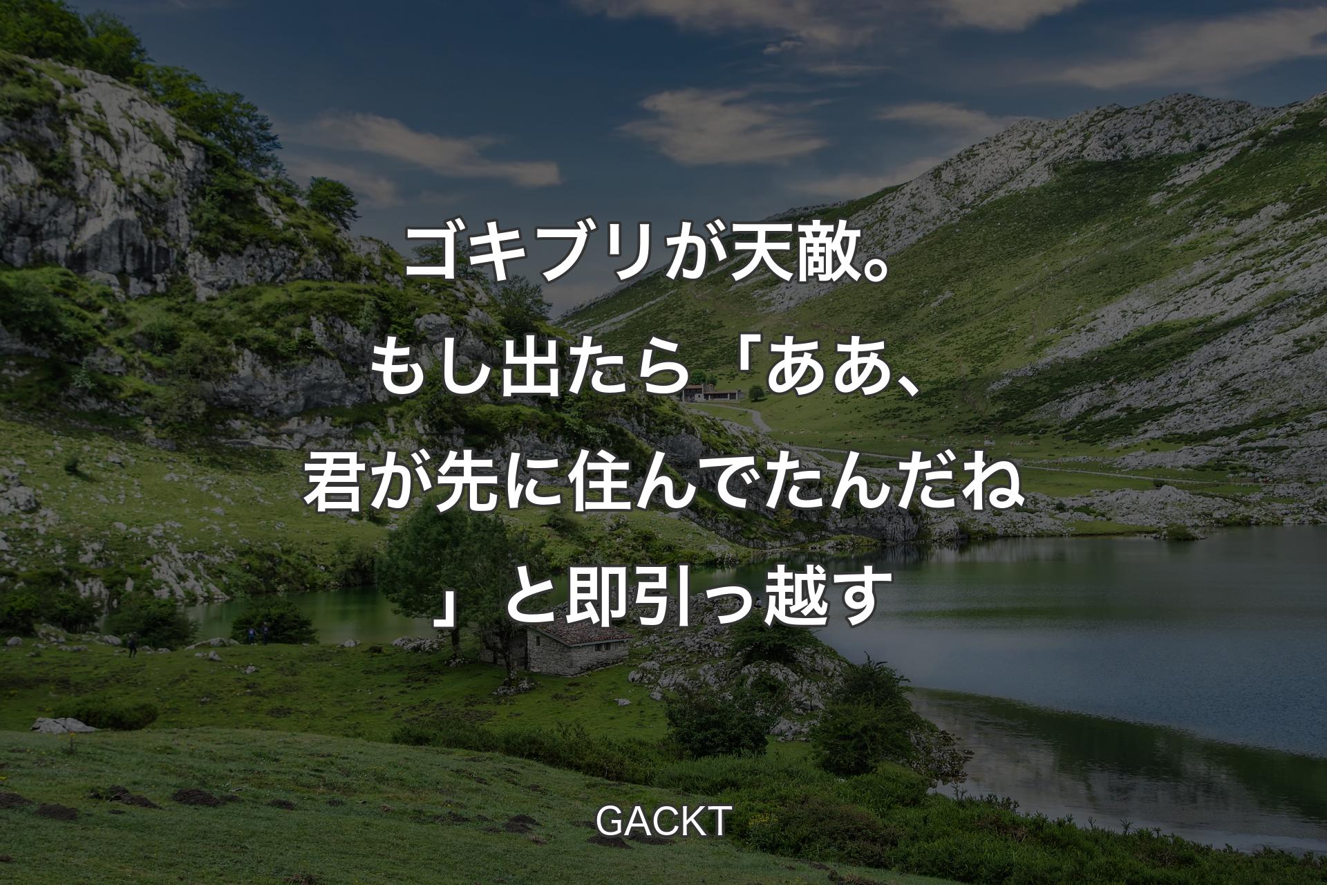 【背景1】ゴキブリが天敵。もし出たら「ああ、君が先に住んでたんだね」と即引っ越す - GACKT