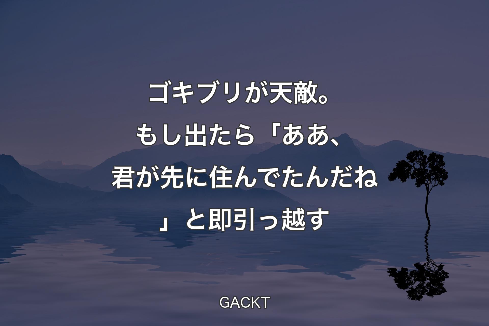 【背景4】ゴキブリが天敵。もし出たら「ああ、君が先に住んでたんだね」と即引っ越す - GACKT