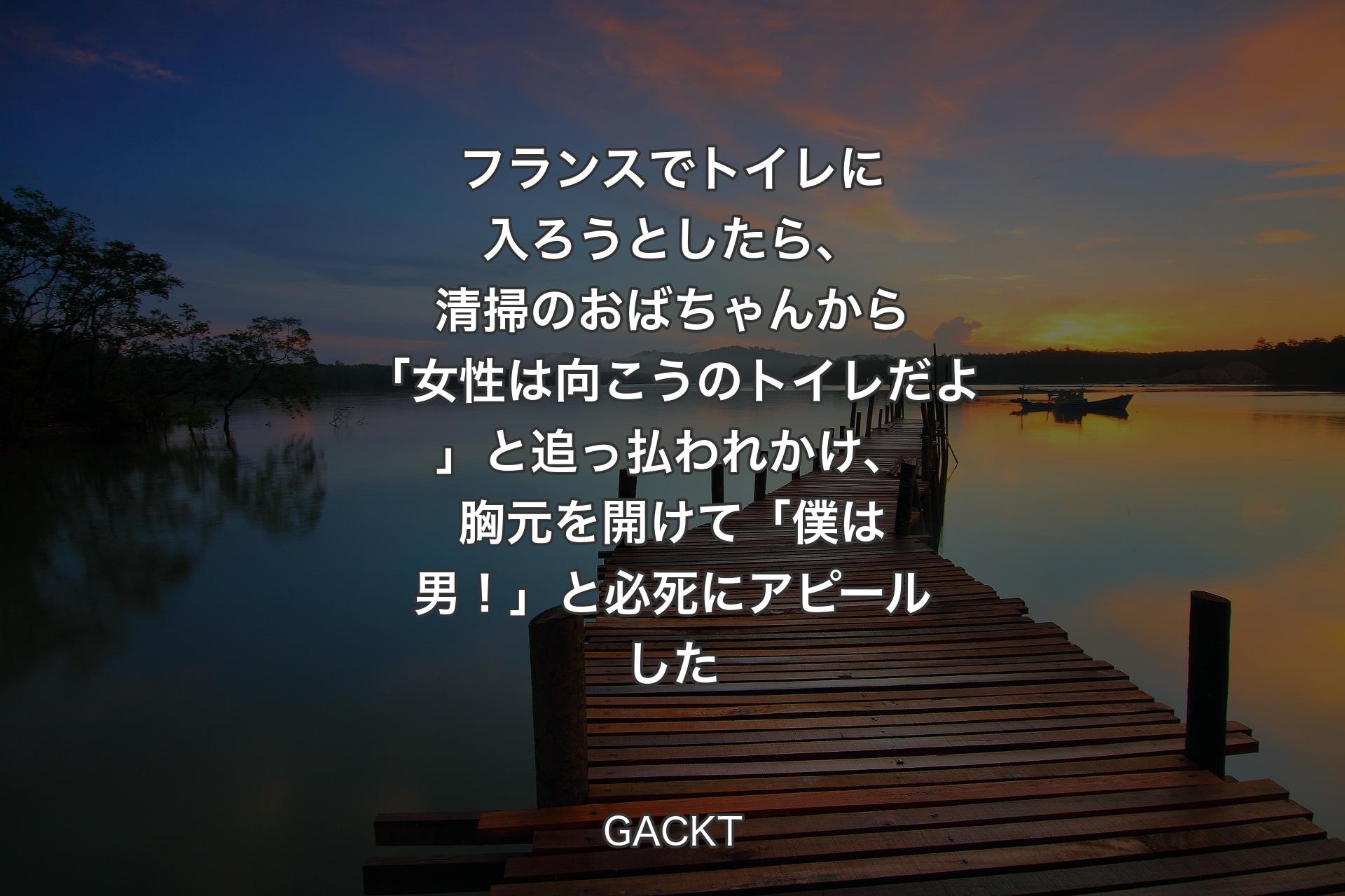 【背景3】フランスでトイレに入ろうとしたら、清掃のおばちゃんから「女性は向こうのトイレだよ」と追っ払われかけ、胸元を開けて「僕は男！」と必死にアピールした - GACKT