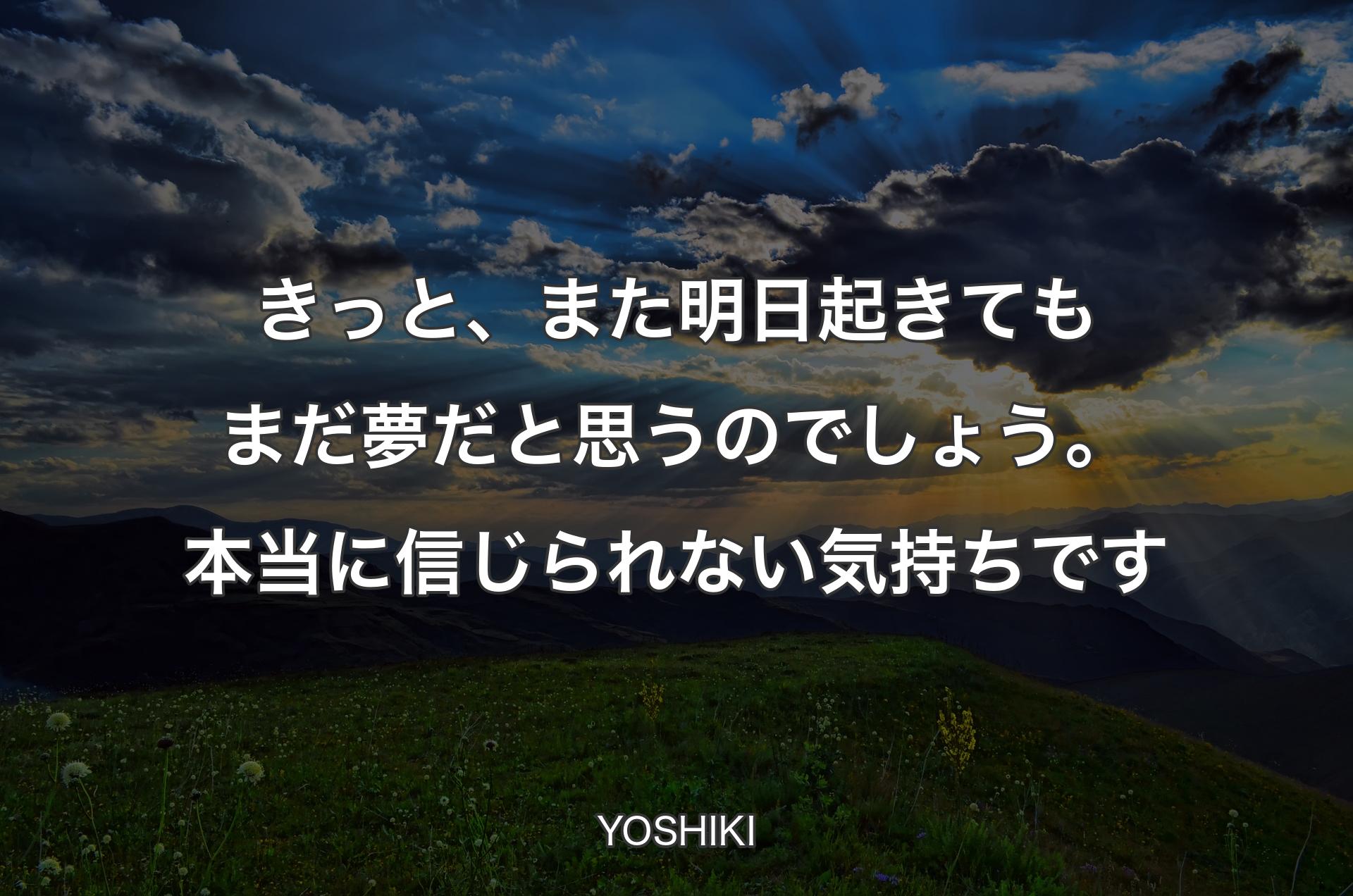 きっと、また明日起きてもまだ夢だと思うのでしょう。本当に信じられな�い気持ちです - YOSHIKI