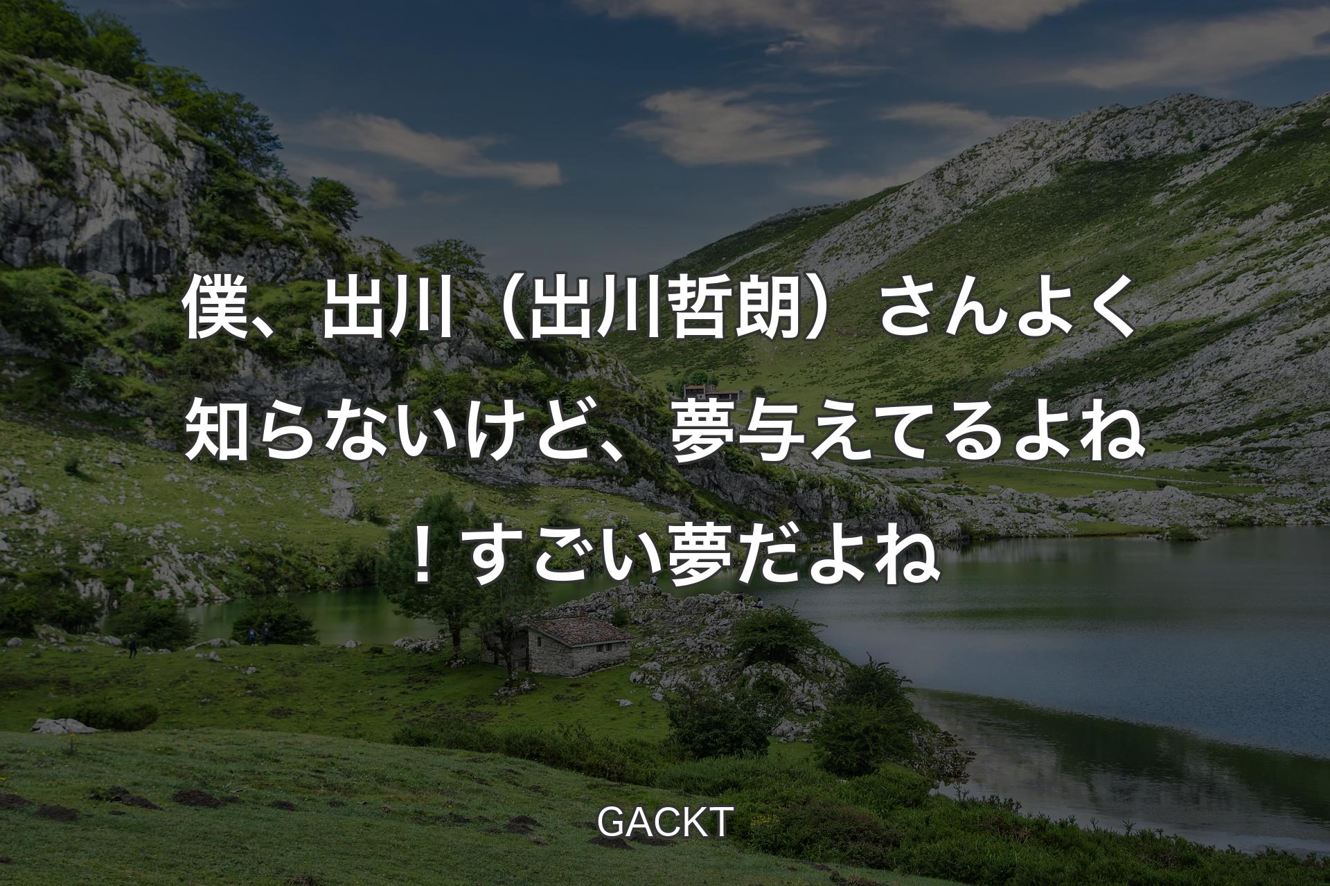 僕、出川（出川哲朗）さんよく知らないけど、夢与えてるよね！すごい夢だよね - GACKT