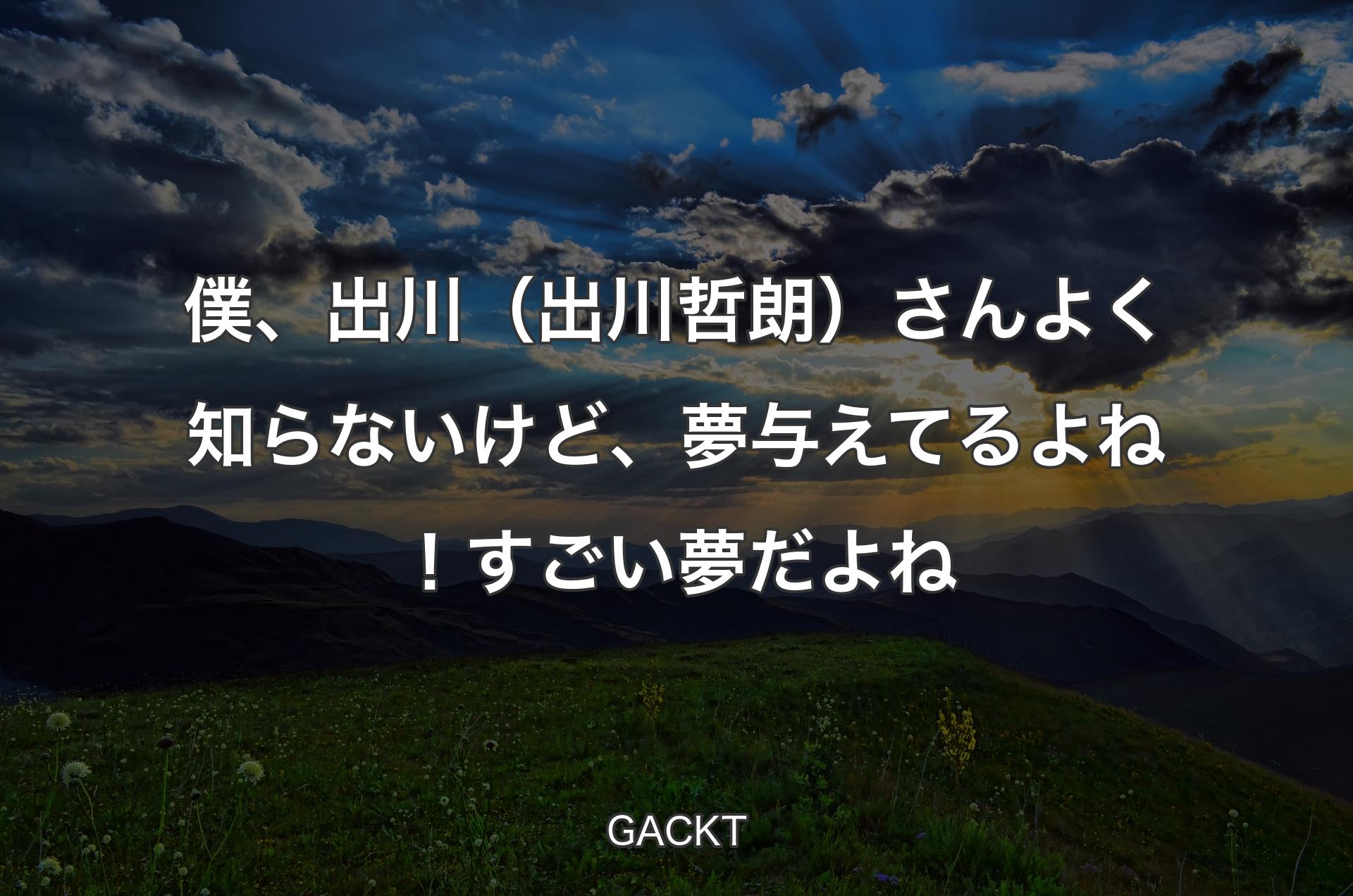 僕、出川（出川哲朗）さんよく知らないけど、夢与えてるよね！すごい夢だよね - GACKT