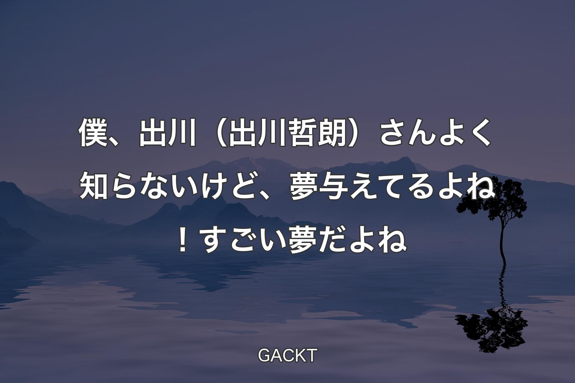 【背景4】僕、出川（出川哲朗）さんよく知らないけど、夢与えてるよね！すごい夢だよね - GACKT