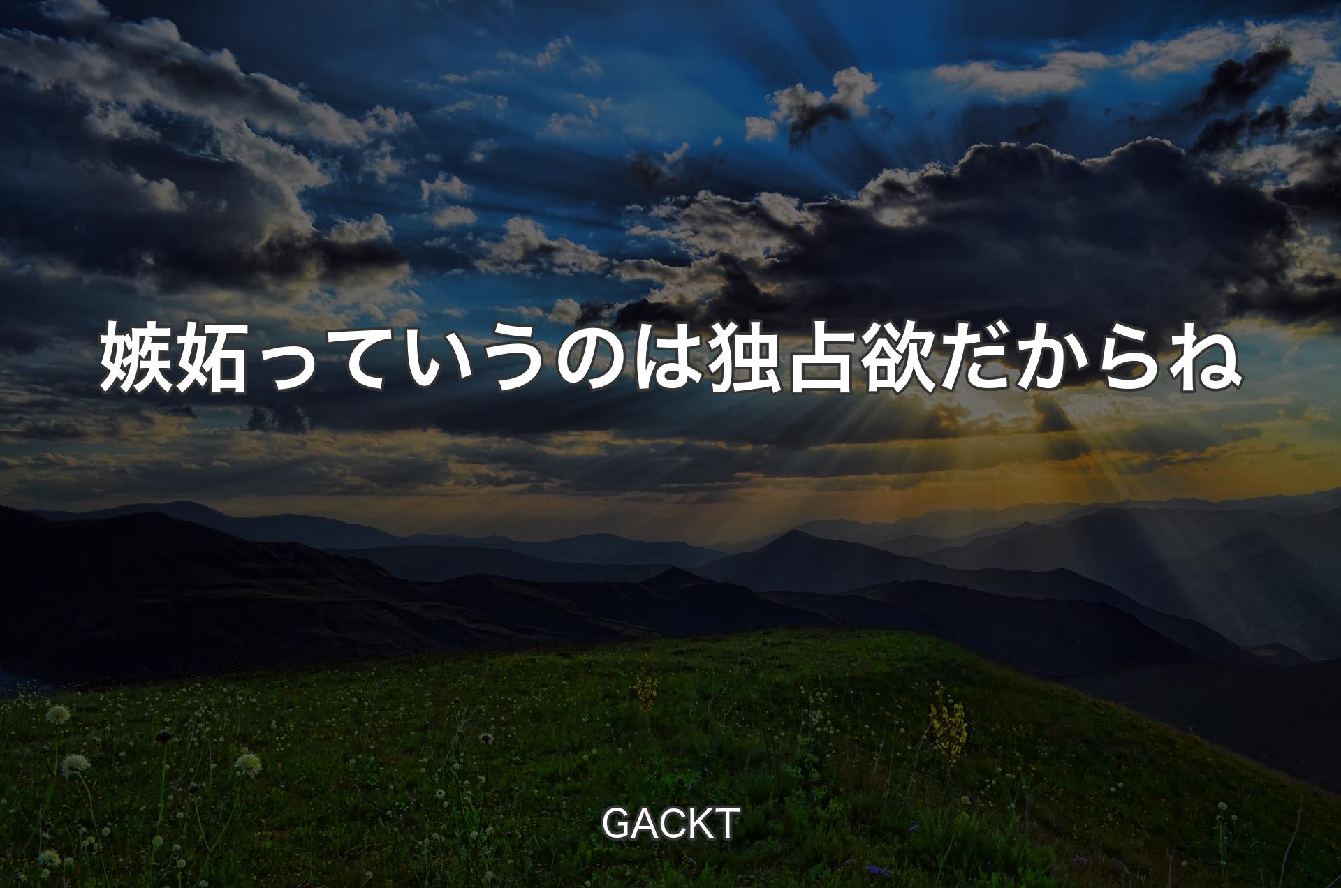 嫉妬っていうのは独占欲だからね - GACKT