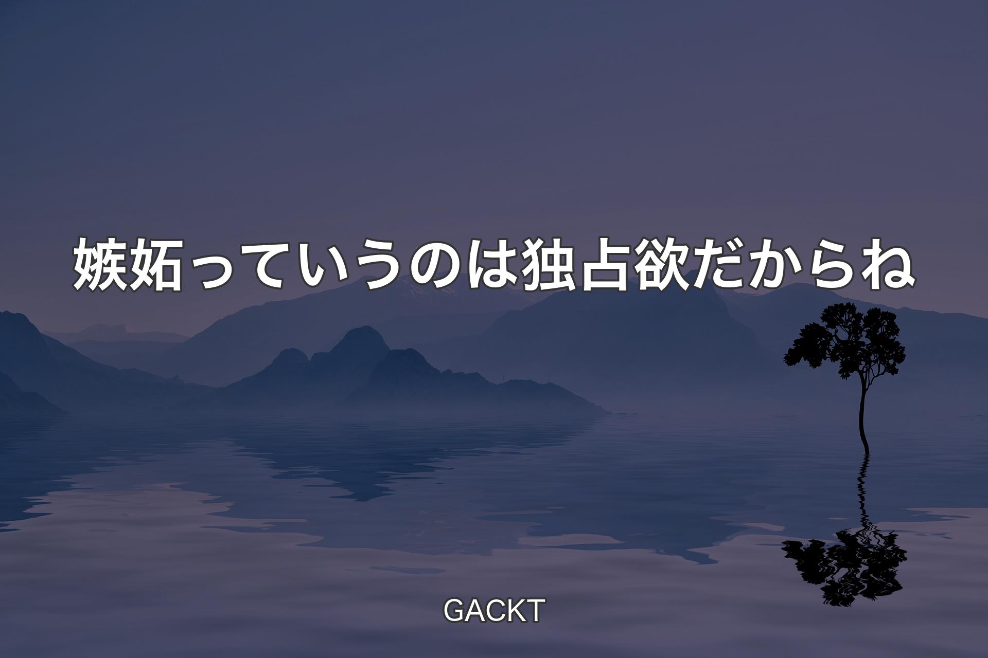 【背景4】嫉妬っていうのは独占欲だからね - GACKT