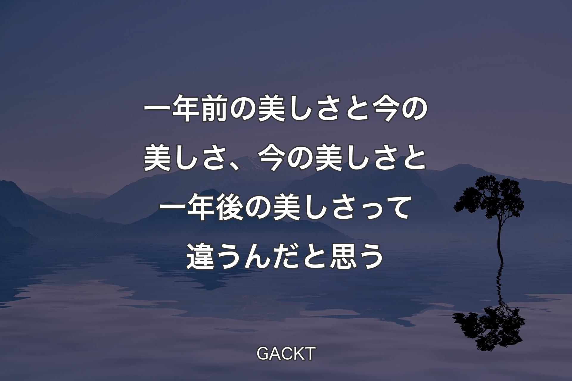 一年前の美しさと今の美しさ、今の美しさと一年後の美しさって違うんだと思う - GACKT