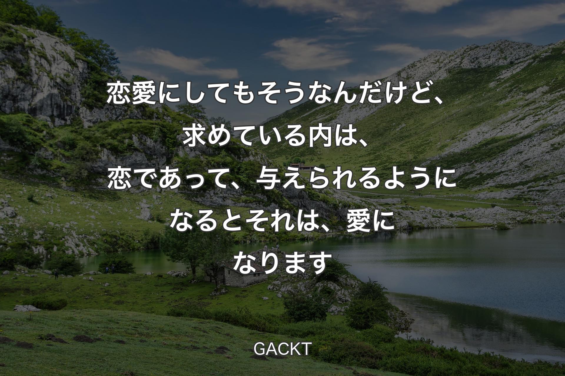 【背景1】恋愛にしてもそうなんだけど、求めている内は、恋であって、与えられるようになるとそれは、愛になります - GACKT