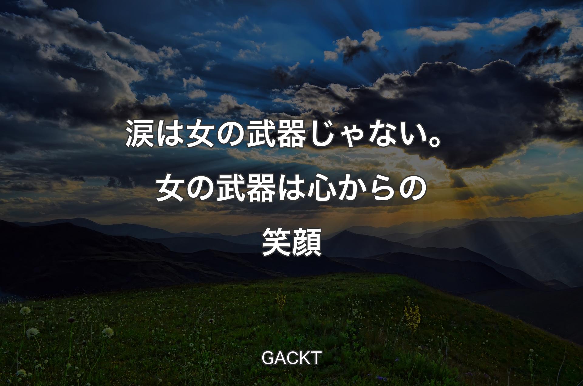 涙は女の武器じゃない。女の武器は心からの笑顔 - GACKT