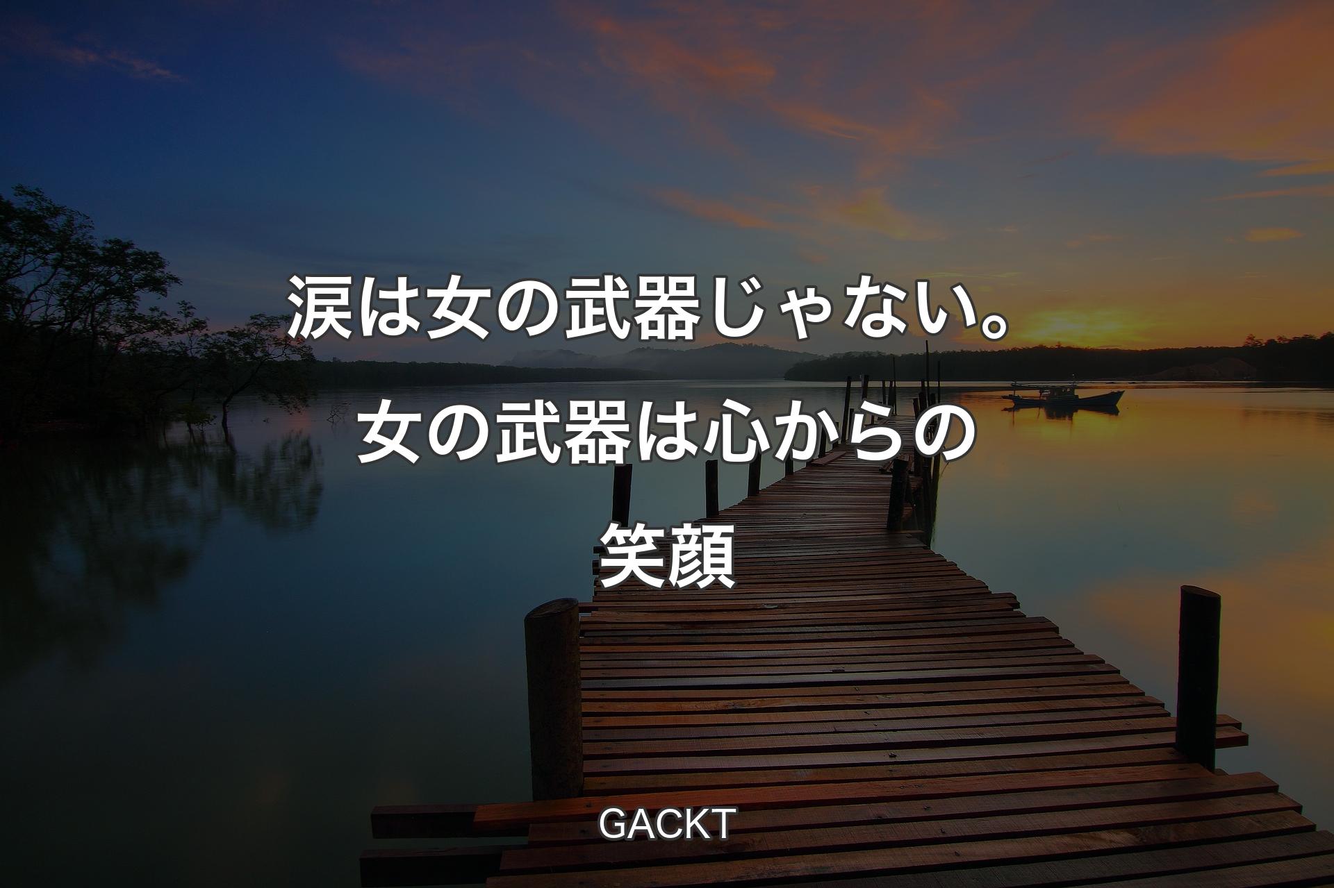 涙は女の武器じゃない。女の武器は心からの笑顔 - GACKT