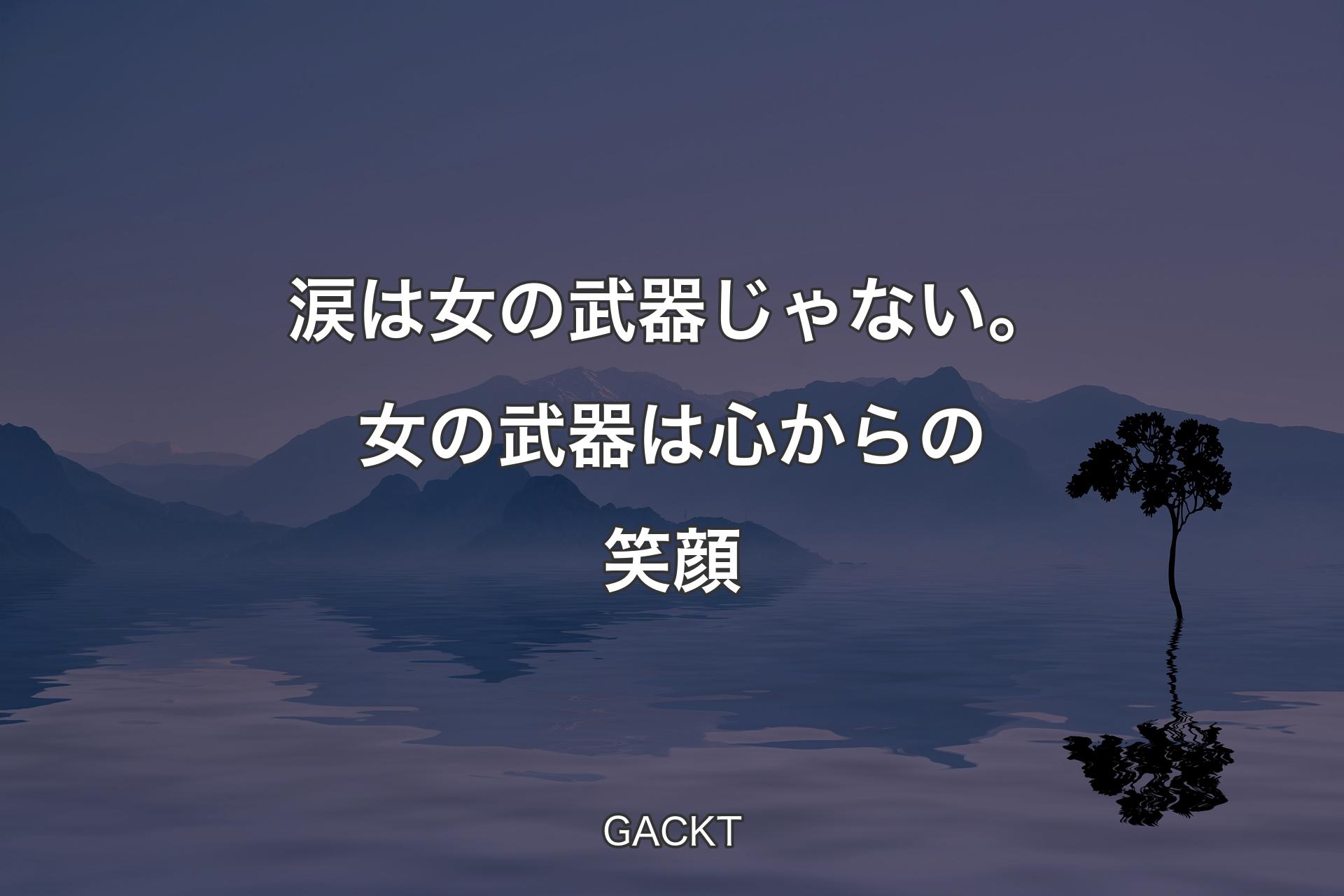 【背景4】涙は女の武器じゃない。女の武器は心からの笑顔 - GACKT