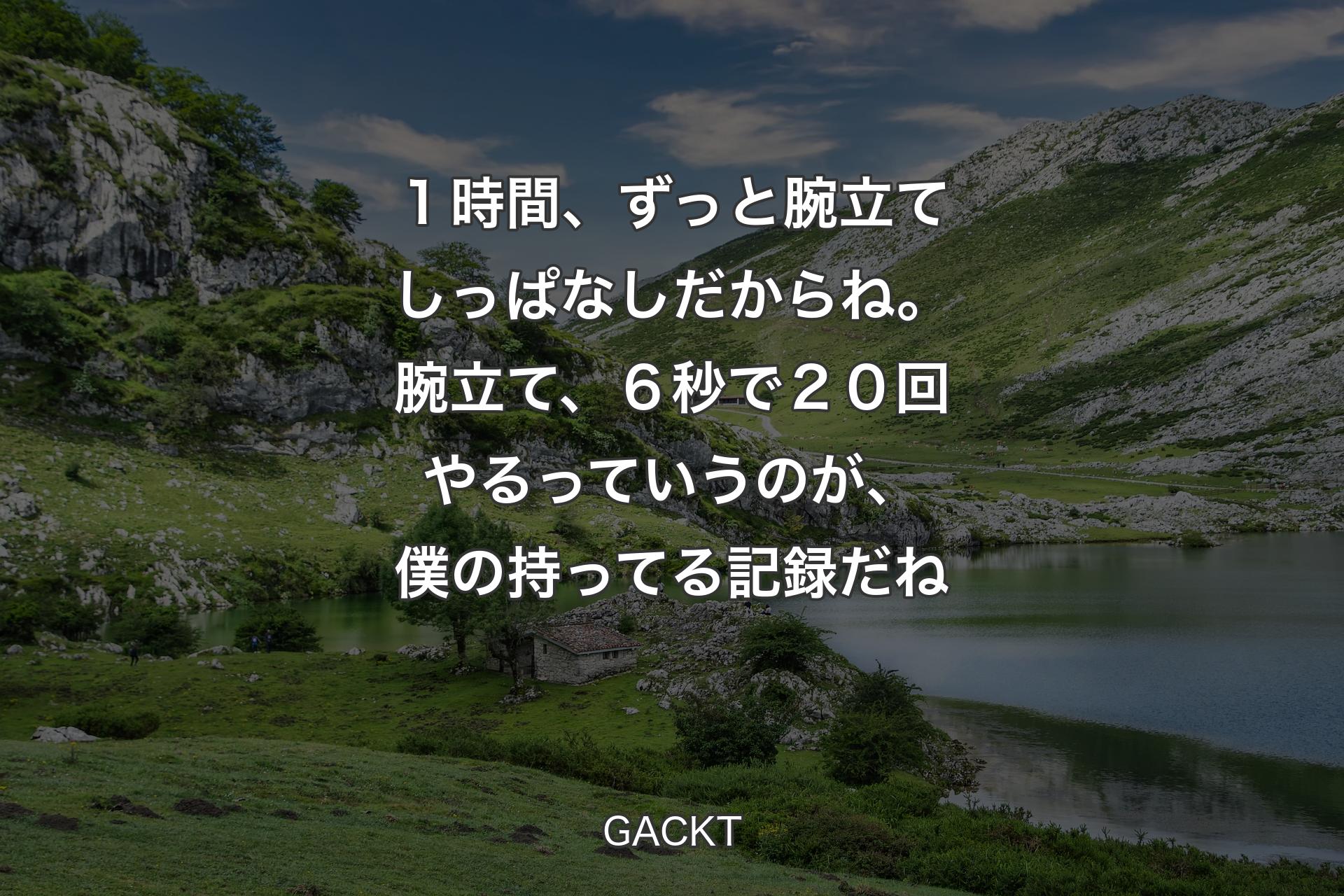 １時間、ずっと腕立てしっぱなしだ�からね。腕立て、６秒で２０回やるっていうのが、僕の持ってる記録だね - GACKT