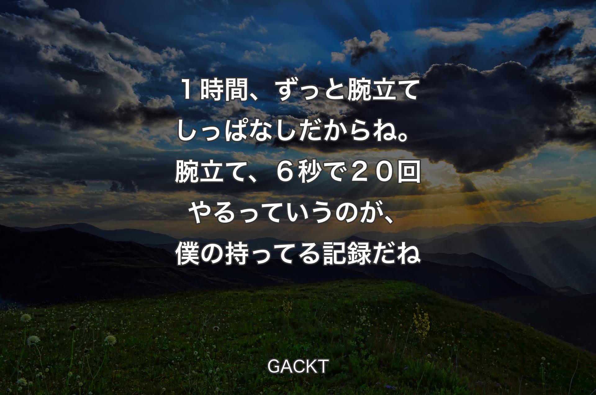 １時間、ずっと腕立てしっぱなしだからね。腕立て、６秒で２０回やるっていうのが、僕の持ってる記録だね - GACKT