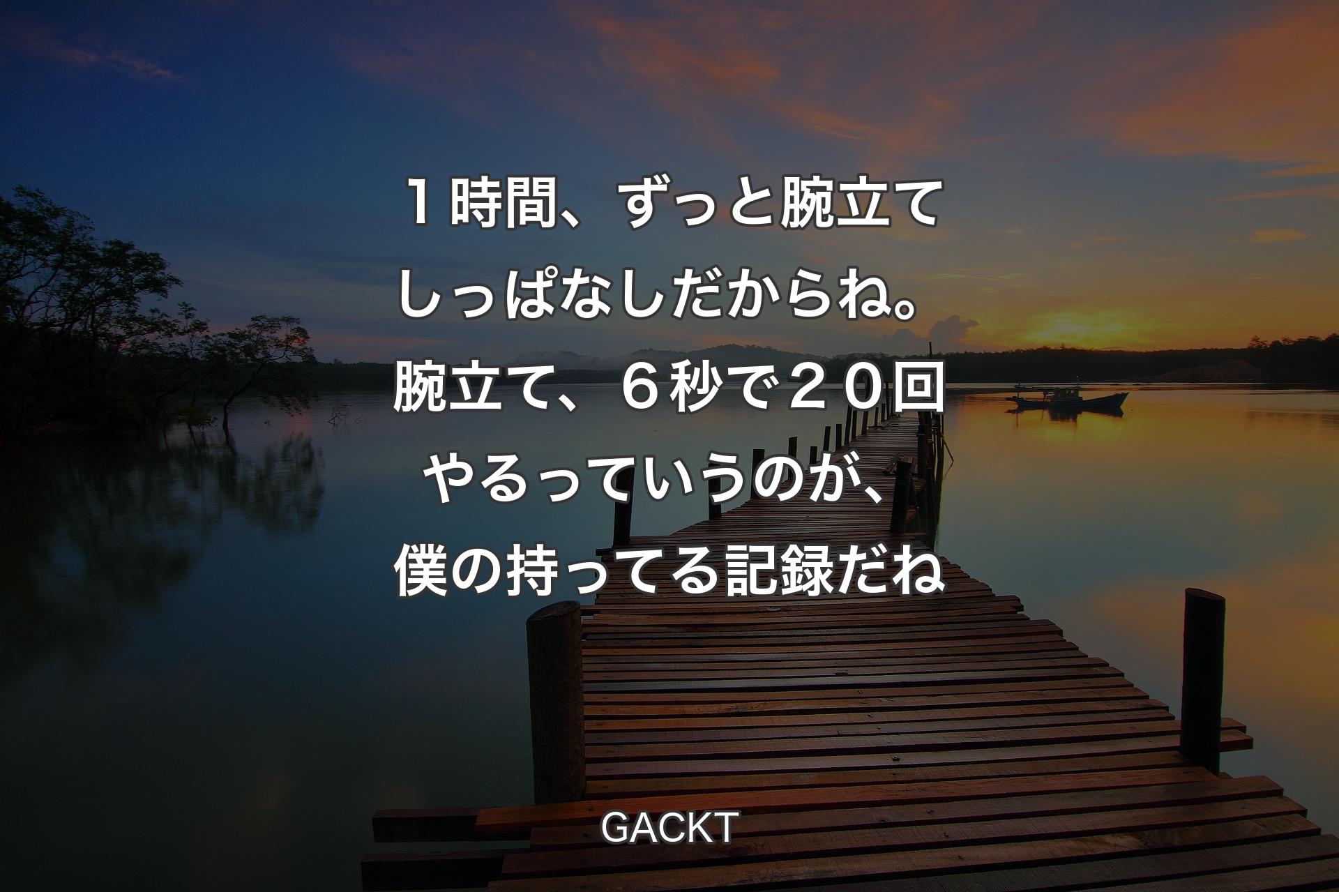 【背景3】１時間、ずっと腕立てしっぱなしだからね。腕立て、６秒で２０回やるっていうのが、僕の持ってる記録だね - GACKT