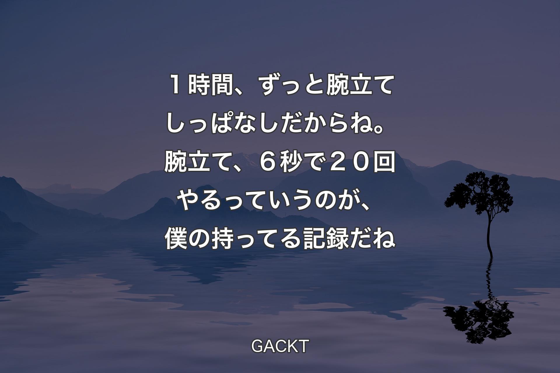 【背景4】１時間、ずっと腕立てしっぱなしだからね。腕立て、６秒で２０回やるっていうのが、僕の持ってる記録だね - GACKT