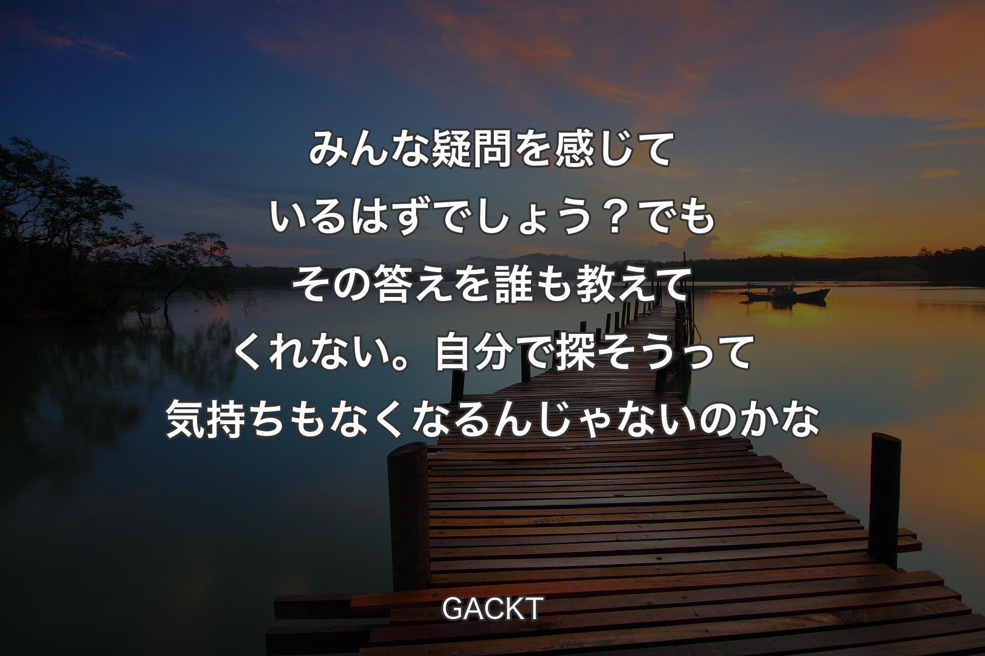 【背景3】みんな疑問を感じているはずでしょう？ でもその答えを誰も教えてくれない。自分で探そうって気持ちもなくなるんじゃないのかな - GACKT