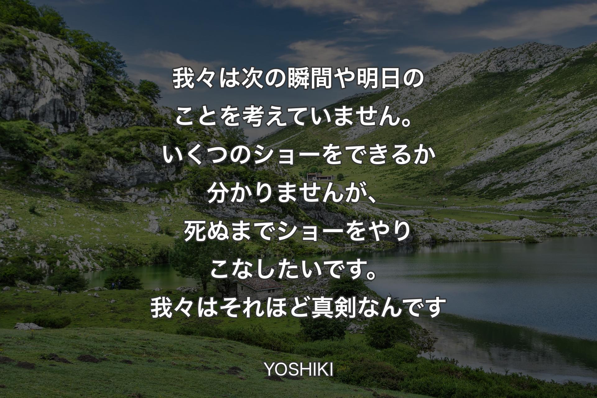 【背景1】我々は次の瞬間や明日のことを考えていません。いくつのショーをできるか分かりませんが、死ぬまでショーをやりこなしたいです。我々はそれほど真剣なんです - YOSHIKI