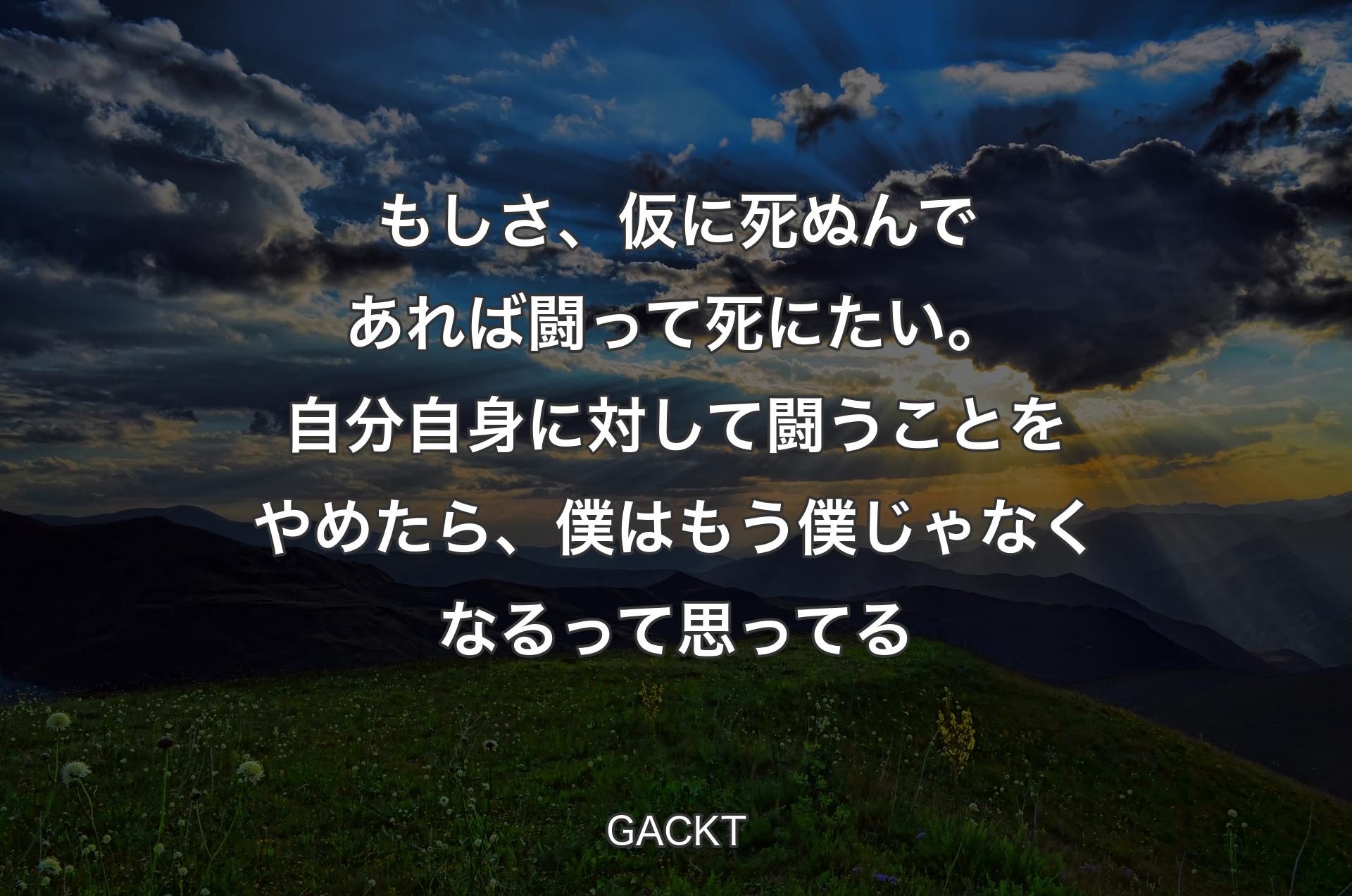 もしさ、仮に死ぬんであれば闘って死にたい。自分自身に対して闘うことをやめたら、僕はもう僕じゃなくなるって思ってる - GACKT