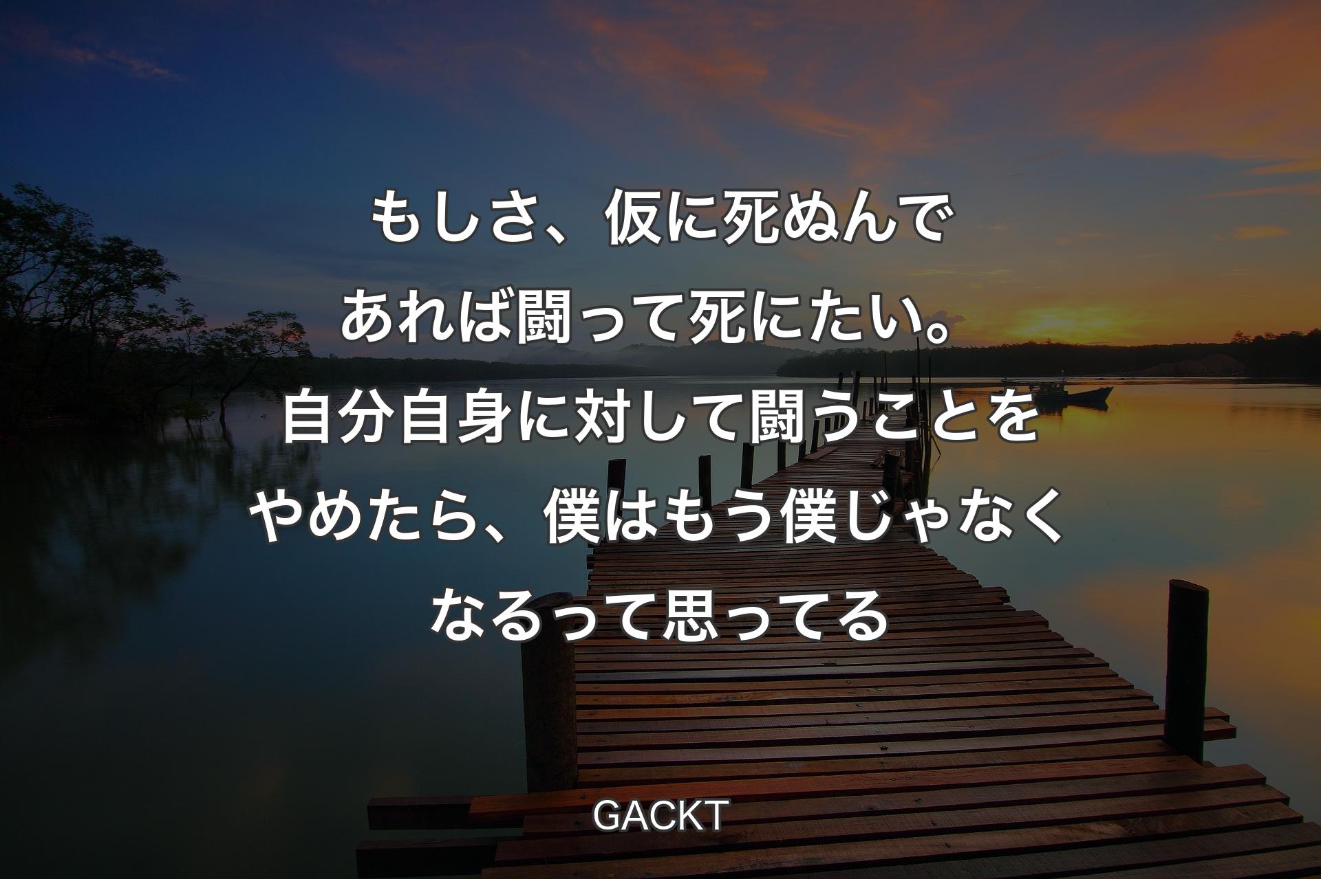 【背景3】もしさ、仮に死ぬんであれば闘って死にたい。自分自身に対して闘うことをやめたら、僕はもう僕じゃなくなるって思ってる - GACKT